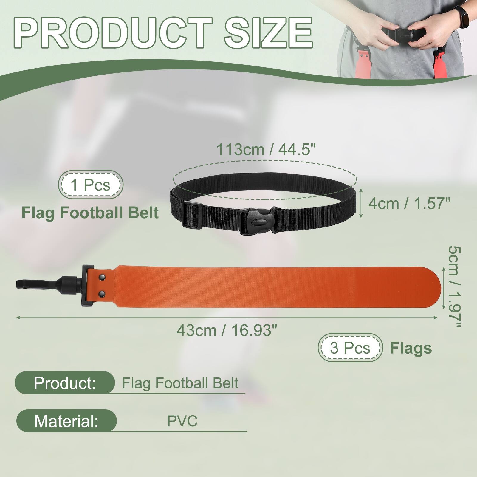 PRODUCT SIZE

113cm / 44.5" / 1 Pcs Flag Football Belt

43cm / 16.93" / 4cm / 1.57" / 5cm / 1.97" / 3 Pcs Flags

Product: Flag Football Belt

Material: PVC