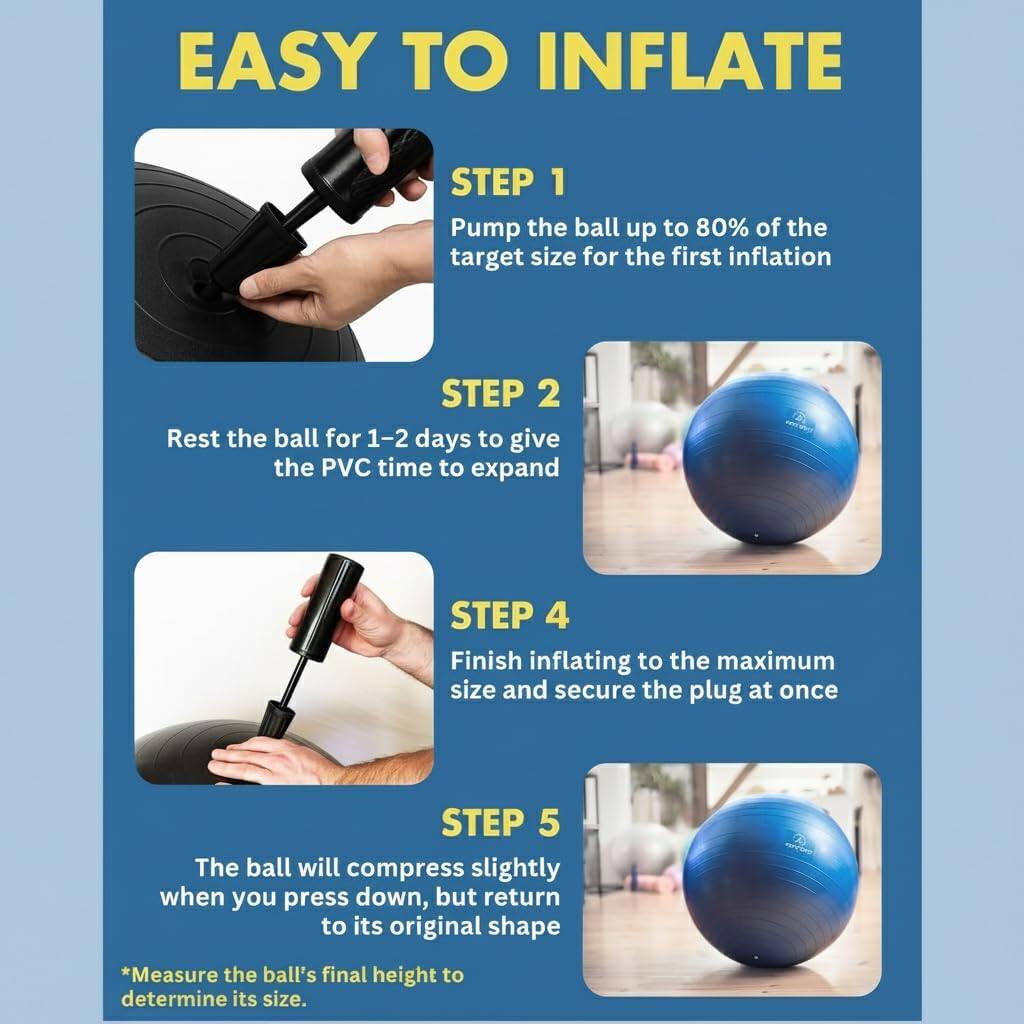 EASY TO INFLATE

STEP 1
Pump the ball up to 80% of the target size for the first inflation

STEP 2
Rest the ball for 1-2 days to give the PVC time to expand

STEP 4
Finish inflating to the maximum size and secure the plug at once

STEP 5
The ball will compress slightly when you press down, but return to its original shape

*Measure the ball's final height to determine its size.