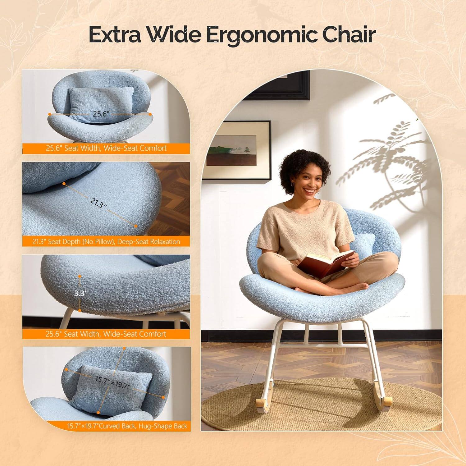 Extra Wide Ergonomic Chair

25.6" Seat Width, Wide-Seat Comfort

21.3" Seat Depth (No Pillow), Deep-Seat Relaxation

3.3" Seat Width, Wide-Seat Comfort

15.7" x 19.7" Curved Back, Hug-Shape Back
