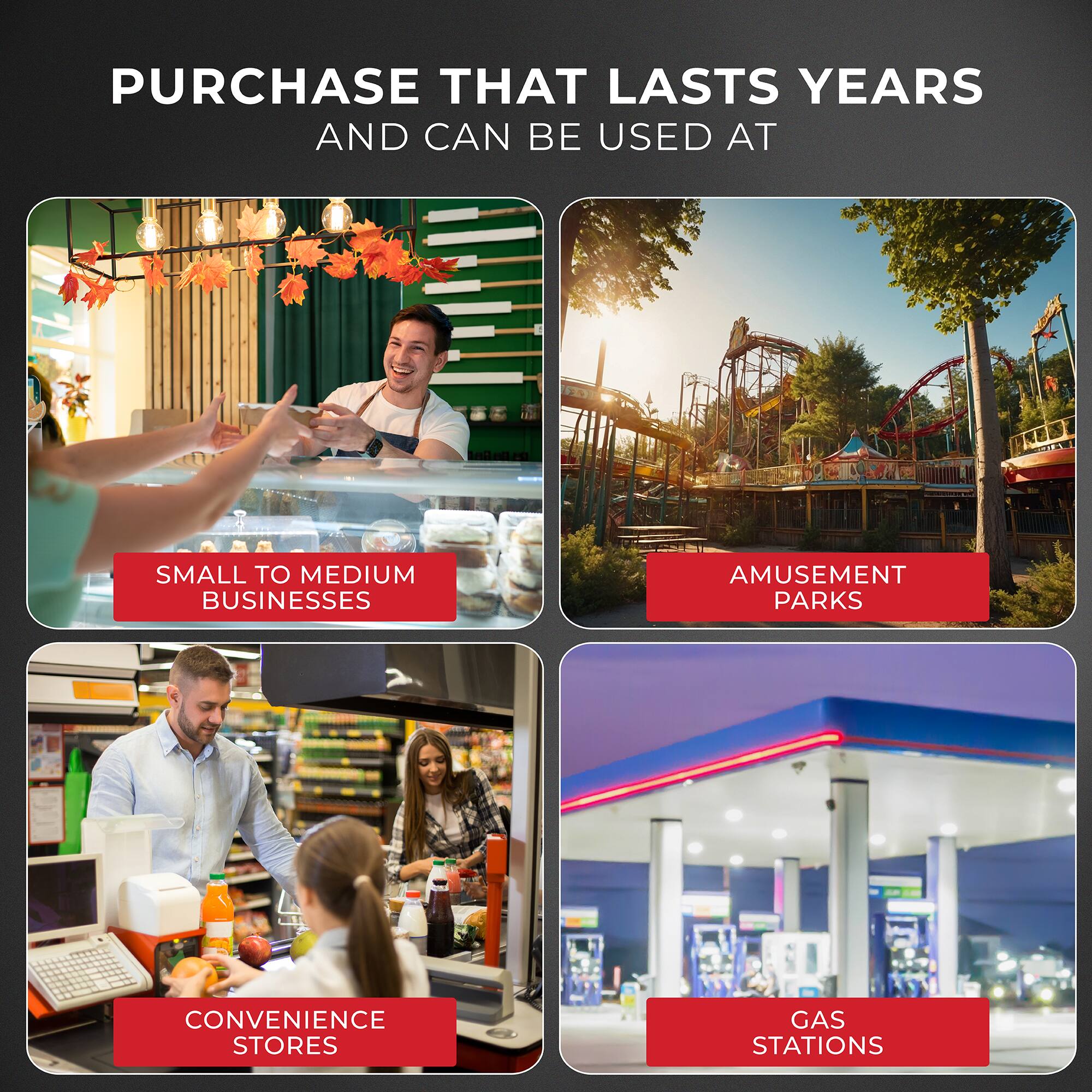 PURCHASE THAT LASTS YEARS AND CAN BE USED AT

- SMALL TO MEDIUM BUSINESSES
- AMUSEMENT PARKS
- CONVENIENCE STORES
- GAS STATIONS