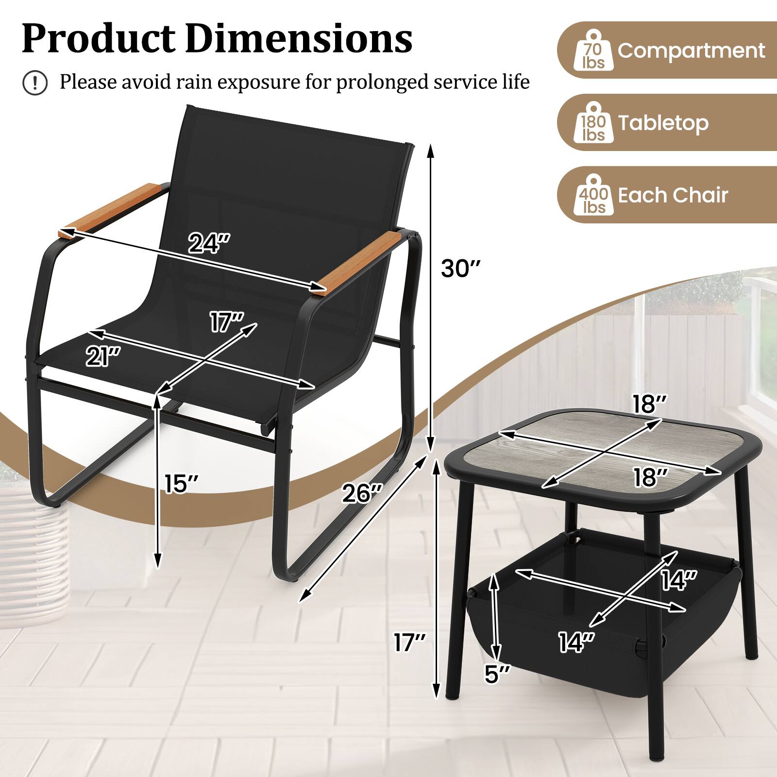 Product Dimensions

Please avoid rain exposure for prolonged service life

70 lbs Compartment
180 lbs Tabletop
400 lbs Each Chair

24" 30" 21" 17" 18" 15" 26" 18" 14" 17" 5" 14"