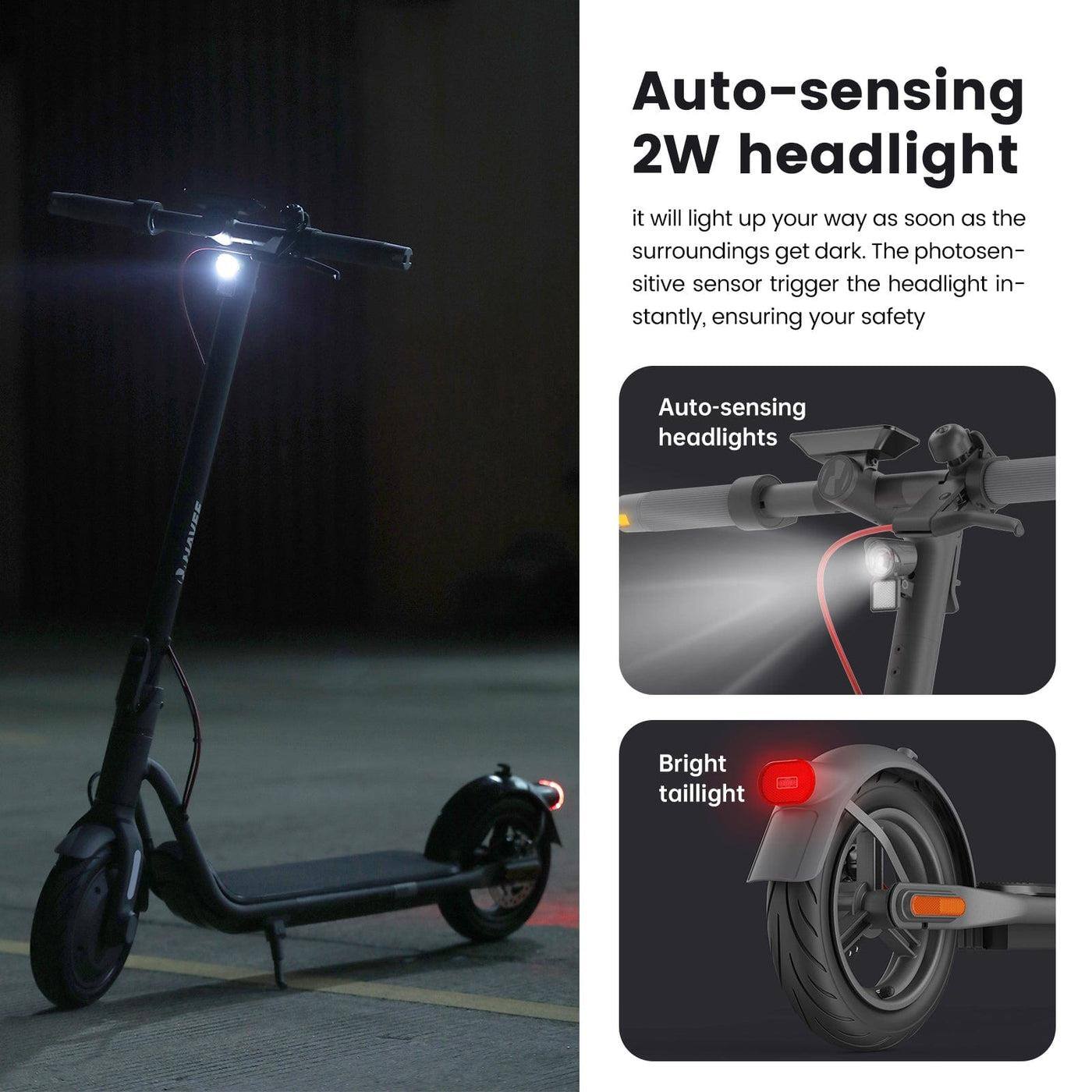 Auto-sensing 2W headlight

it will light up your way as soon as the surroundings get dark. The photosensitive sensor triggers the headlight instantly, ensuring your safety.

NAVEE Auto-sensing headlights Bright taillight