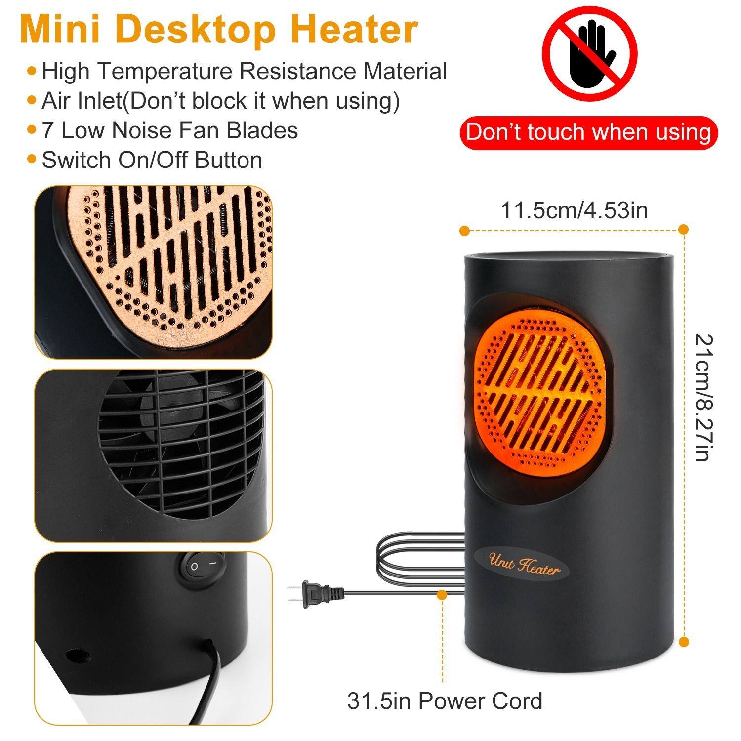 Mini Desktop Heater

- High Temperature Resistance Material
- Air Inlet (Don't block it when using)
- 7 Low Noise Fan Blades
- Switch On/Off Button

Don't touch when using

11.5cm/4.53in  
21cm/8.27in  
31.5in Power Cord
