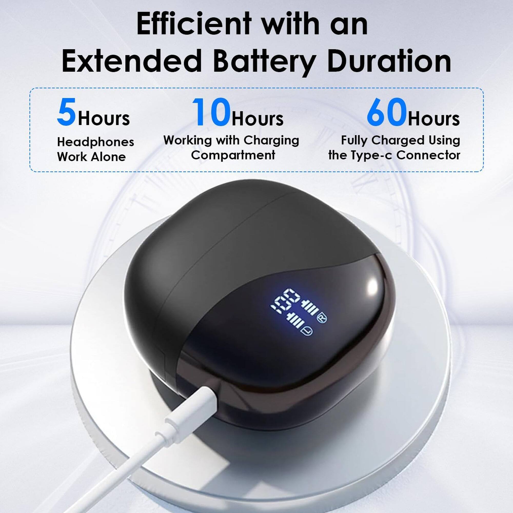 Efficient with an Extended Battery Duration

- 5 Hours: Headphones Work Alone
- 10 Hours: Working with Charging Compartment
- 60 Hours: Fully Charged Using the Type-c Connector