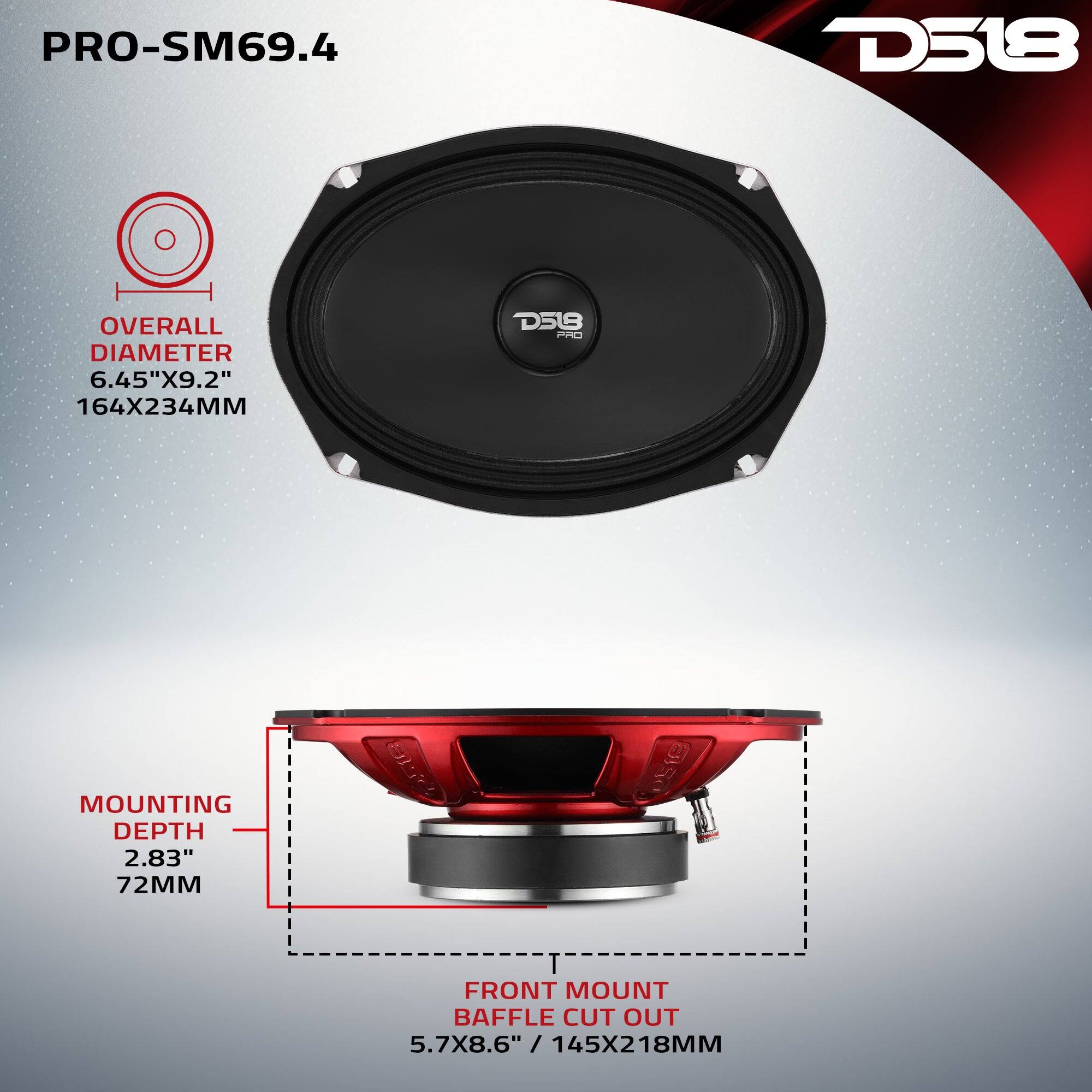 PRO-SM69.4  
D518  
OVERALL DIAMETER 6.45"X9.2" 164X234MM  
MOUNTING DEPTH 2.83" 72MM  
FRONT MOUNT BAFFLE CUT OUT 5.7X8.6" / 145X218MM