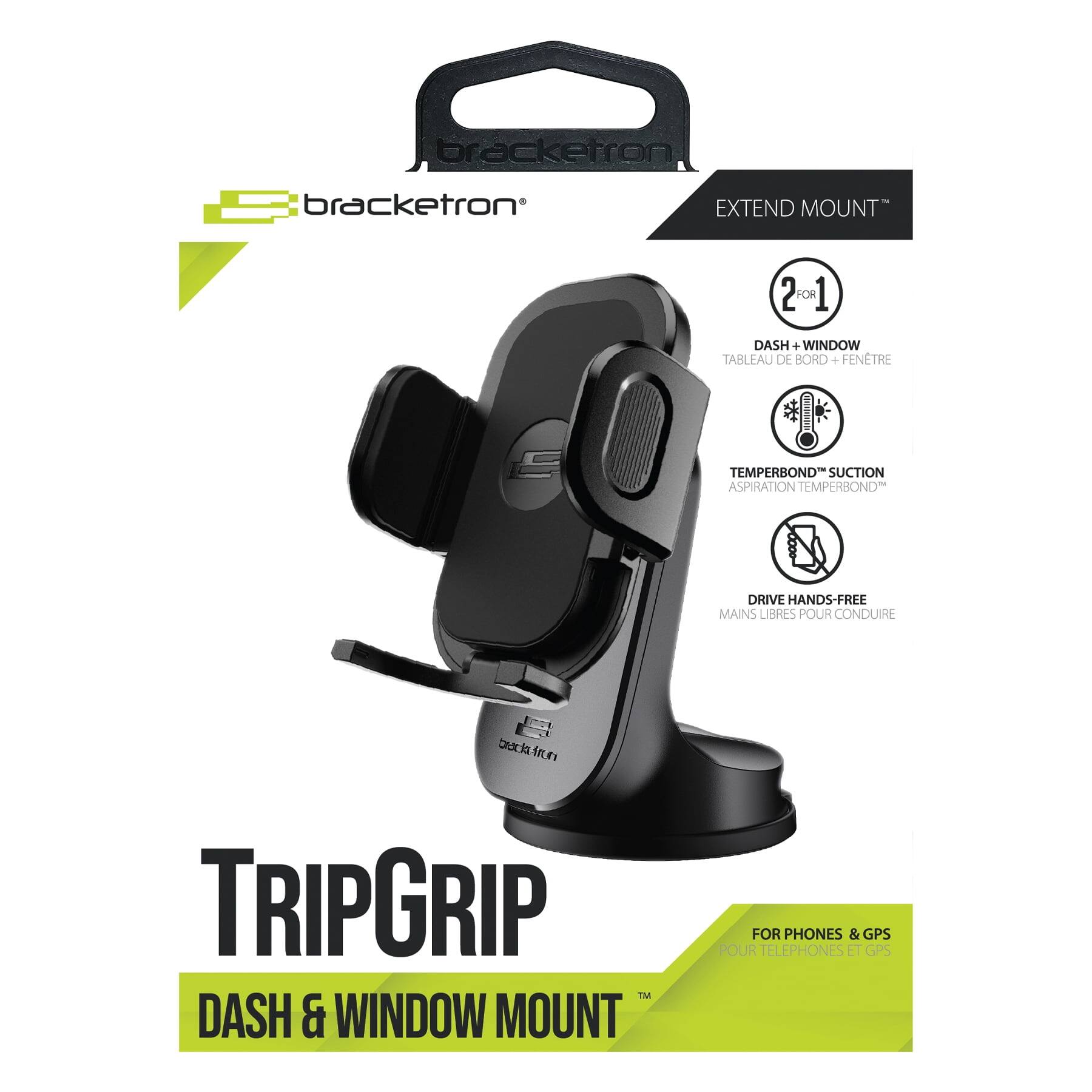 bracketron  
EXTEND MOUNT  
2-1  
DASH + WINDOW TABLEAU DE BORD + FENÊTRE  
TEMPERBOND SUCTION ASPIRATION TEMPERBOND  
DRIVE HANDS-FREE MAINS LIBRES POUR CONDUIRE  
TRIPGRIP™ DASH & WINDOW MOUNT  
FOR PHONES & GPS POUR TÉLÉPHONES ET GPS