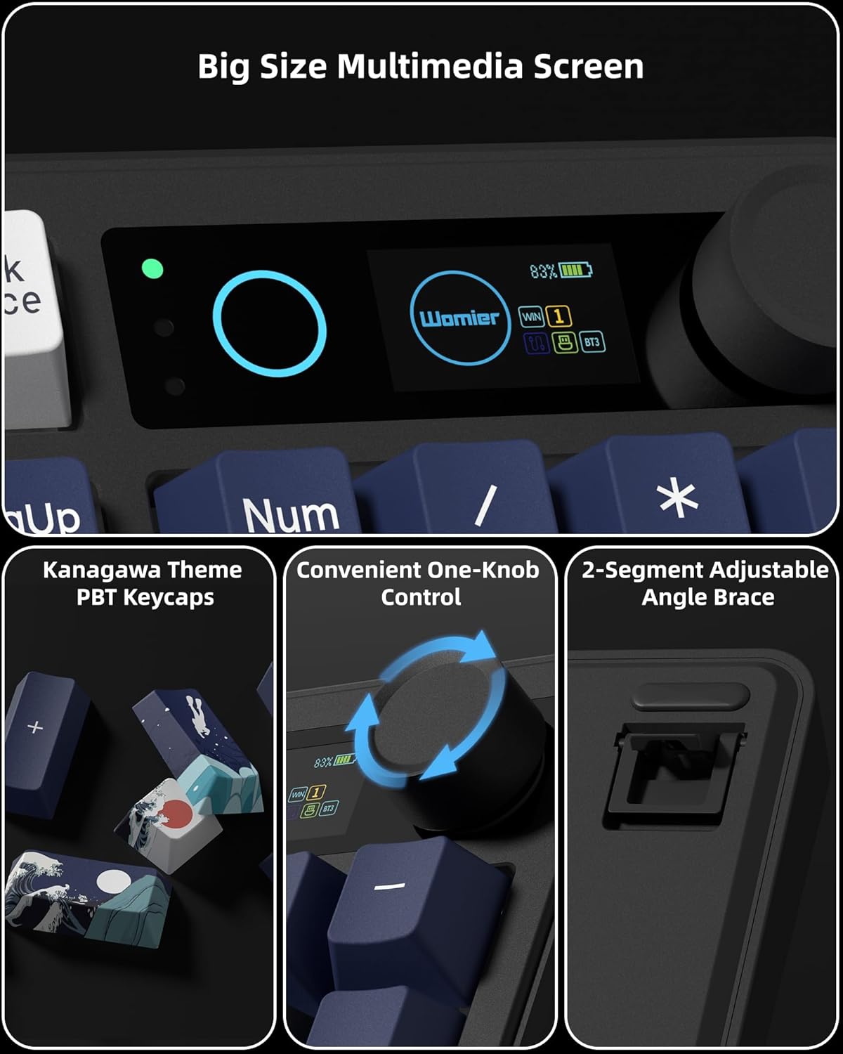 Big Size Multimedia Screen

- Kanagawa Theme PBT Keycaps
- Convenient One-Knob Control
- 2-Segment Adjustable Angle Brace

Womier WIN 1 BT3

8.3% ML

Num / Kanagawa Theme Convenient One-Knob 2-Segment Adjustable PBT Keycaps Control Angle Brace