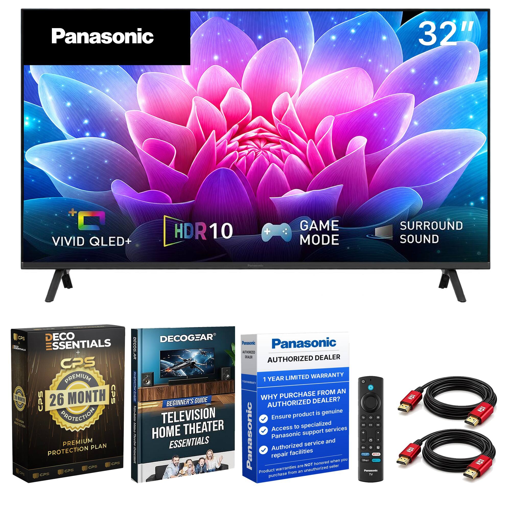 Panasonic  
32"  
VIVID QLED+  
HDR10  
GAME MODE  
SURROUND SOUND  

DECO ESSENTIALS  
CPS PREMIUM  
26 MONTH CPS PROTECTION  
PREMIUM PLAN  

DECOGEAR  
Panasonic  
AUTHORIZED DEALER  
1 YEAR LIMITED WARRANTY  

WHY PURCHASE FROM AN AUTHORIZED DEALER?  
- Ensure product is genuine  
- Access to specialized Panasonic support services  
- Authorized service and repair facilities  
- Product warranties are NOT honored when you purchase from an unauthorized seller  

BEGINNER'S GUIDE  
TELEVISION HOME THEATER ESSENTIALS