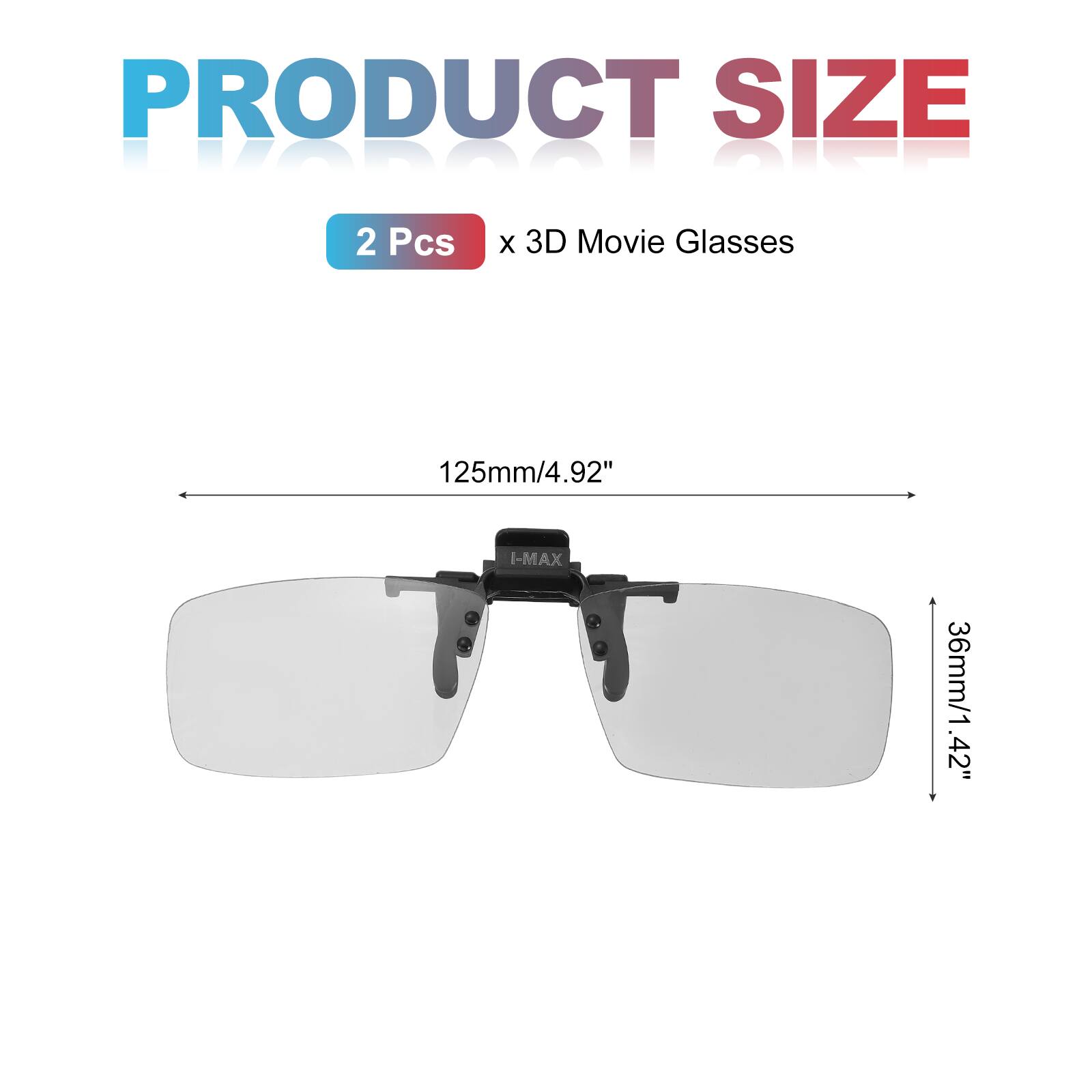 PRODUCT SIZE  
2 Pcs x 3D Movie Glasses  
125mm/4.92"  
I-MAX 36mm/1.42"