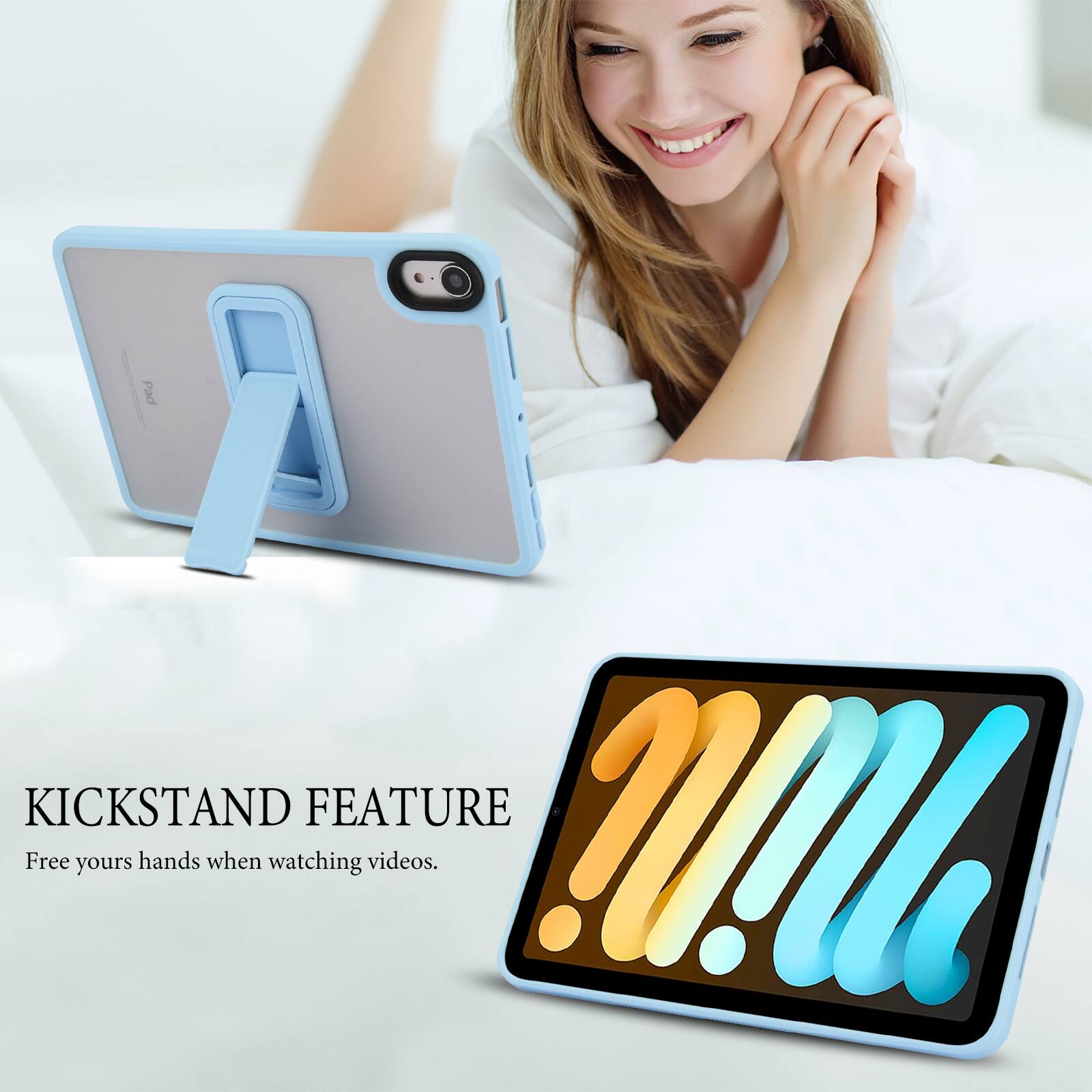 KICKSTAND FEATURE  
Free your hands when watching videos.