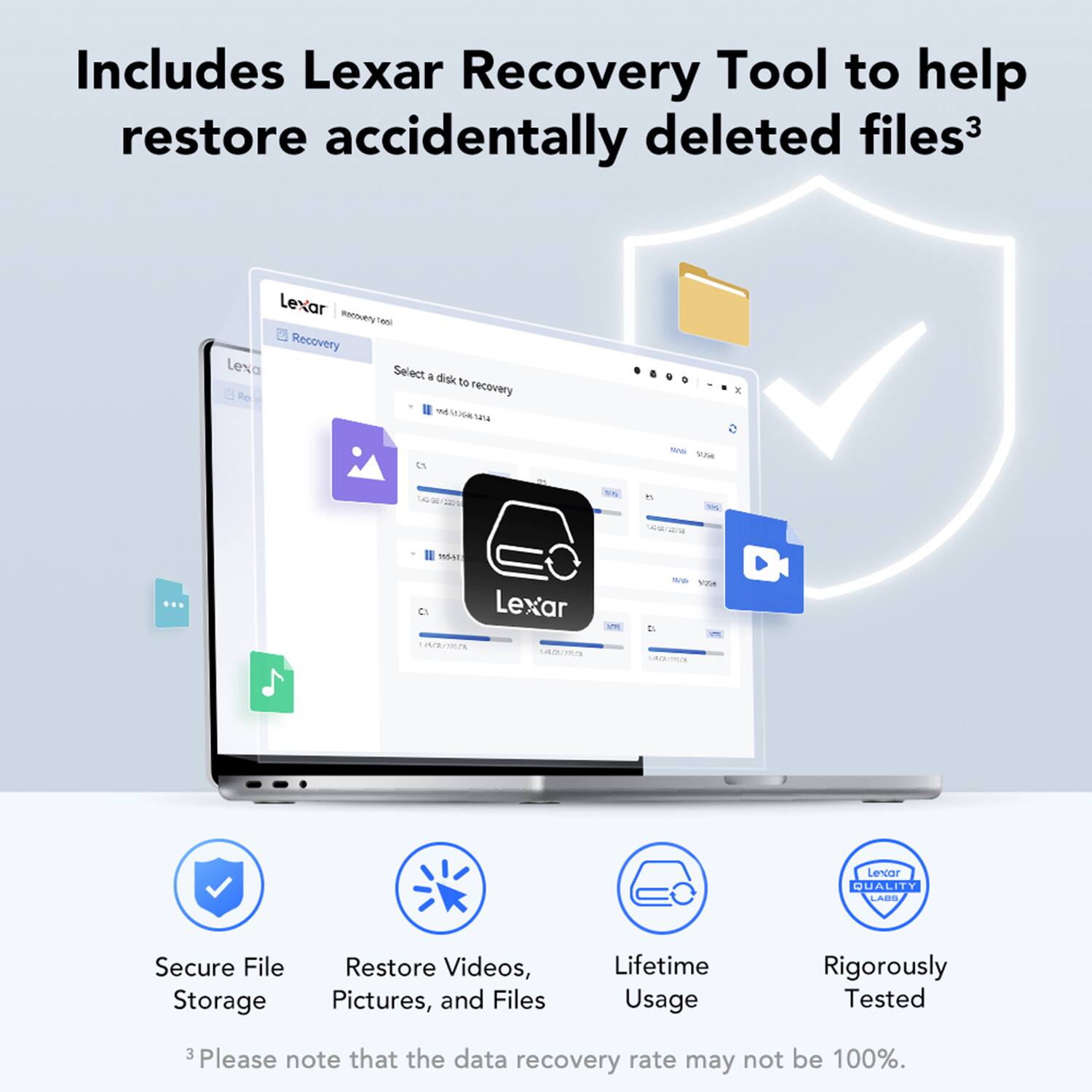 Includes Lexar Recovery Tool to help restore accidentally deleted files³

Lexar Recovery Tool
Select a disk to recover

Lexar QUALITY LABS
Secure File Storage
Restore Videos, Pictures, and Files
Lifetime Usage
Rigorously Tested

Please note that the data recovery rate may not be 100%.