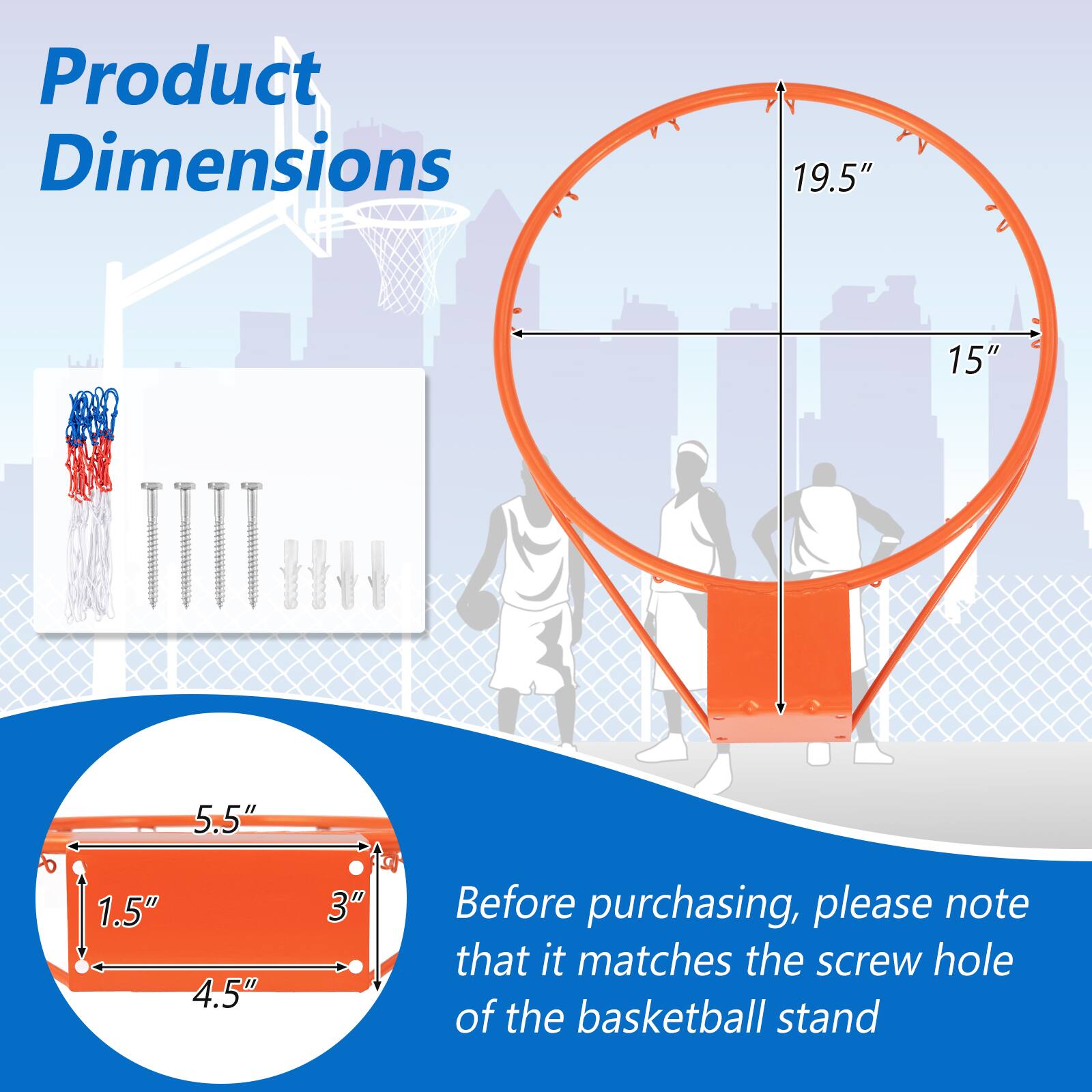 Product Dimensions: 19.5" x 15" x 5.5" x 1.5" x 4.5" x 3"

Before purchasing, please note that it matches the screw hole of the basketball stand.