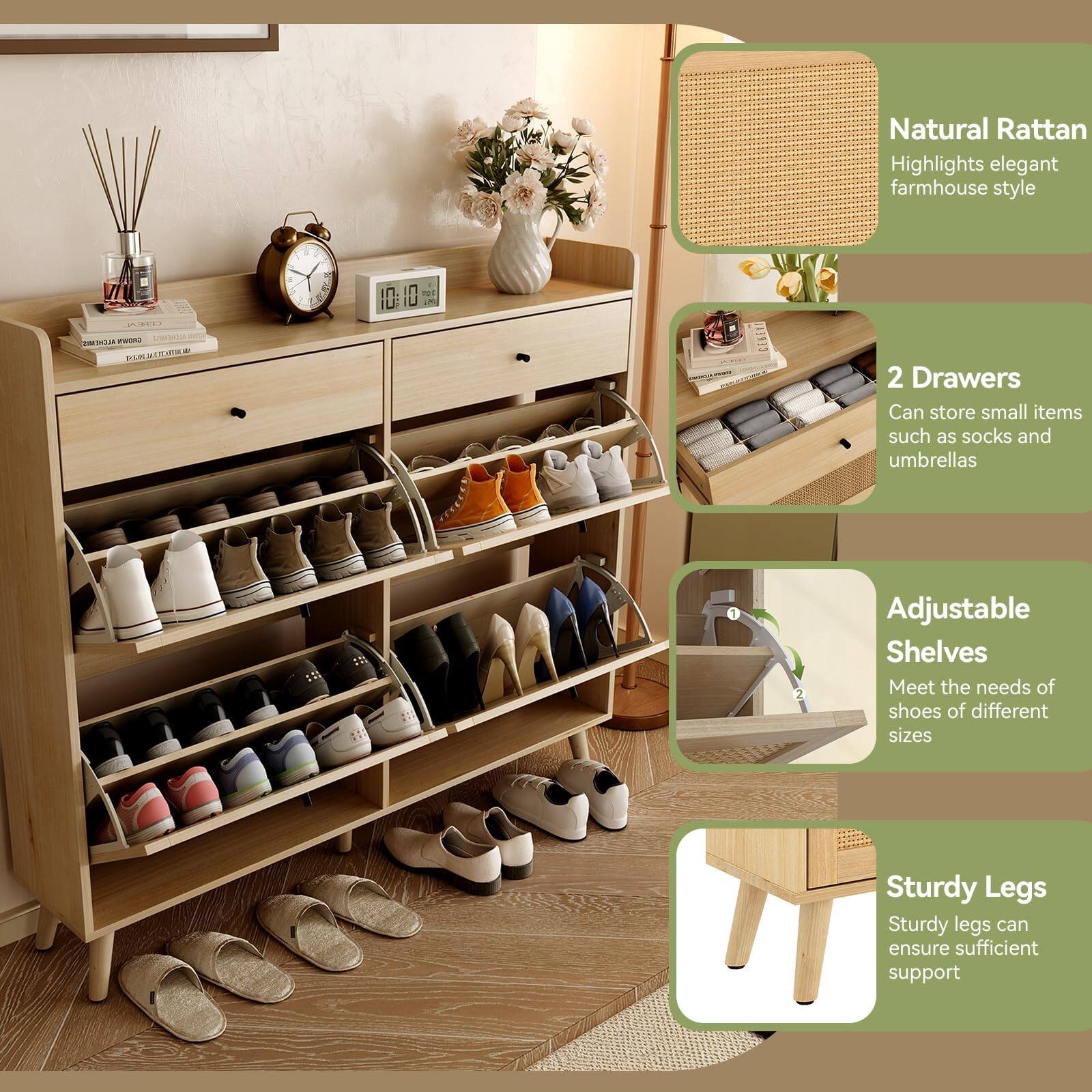 Natural Rattan  
Highlights elegant farmhouse style  

2 Drawers  
Can store small items such as socks and umbrellas  

Adjustable Shelves  
Meet the needs of shoes of different sizes  

Sturdy Legs  
Sturdy legs can ensure sufficient support