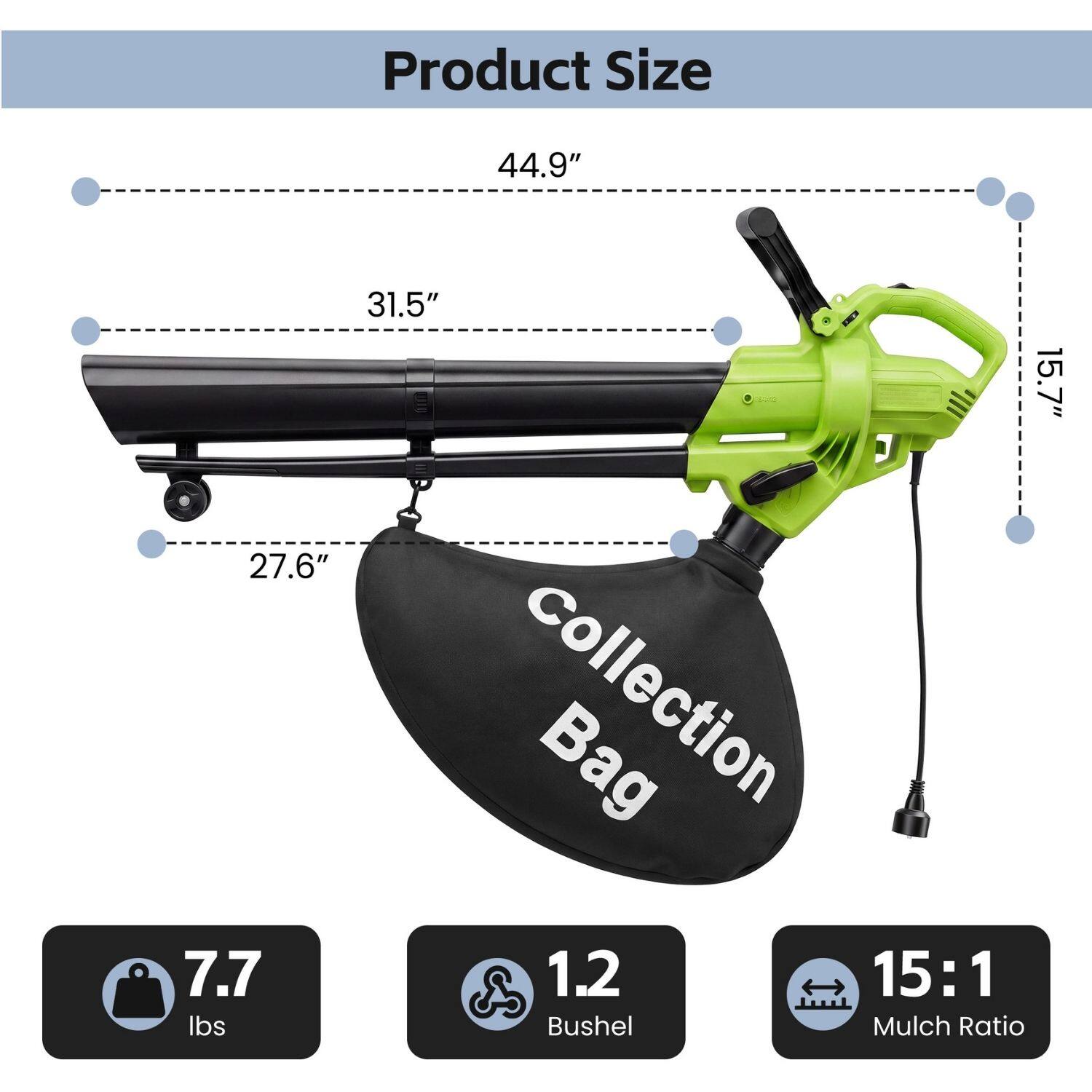 Product Size
44.9" 31.5" 15.7" 27.6" Collection Bag
7.7 lbs 1.2 Bushel 15:1 Mulch Ratio