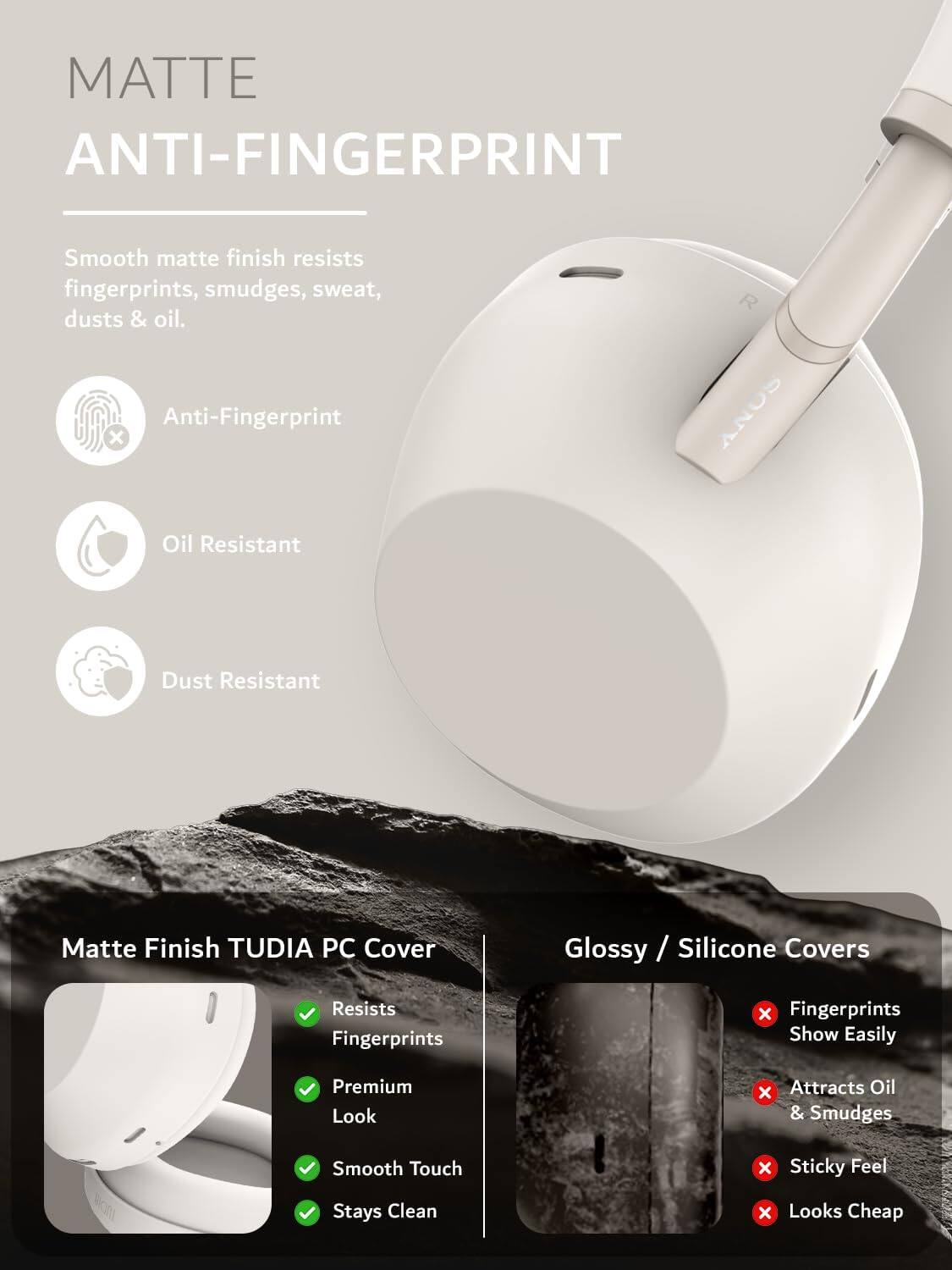 MATTE ANTI-FINGERPRINT

Smooth matte finish resists fingerprints, smudges, sweat, dusts & oil.

Anti-Fingerprint
Oil Resistant
Dust Resistant

Matte Finish TUDIA PC Cover
- Resists Fingerprints
- Premium Look
- Smooth Touch
- Stays Clean

Glossy / Silicone Covers
- Fingerprints Show Easily
- Attracts Oil & Smudges
- Sticky Feel
- Looks Cheap