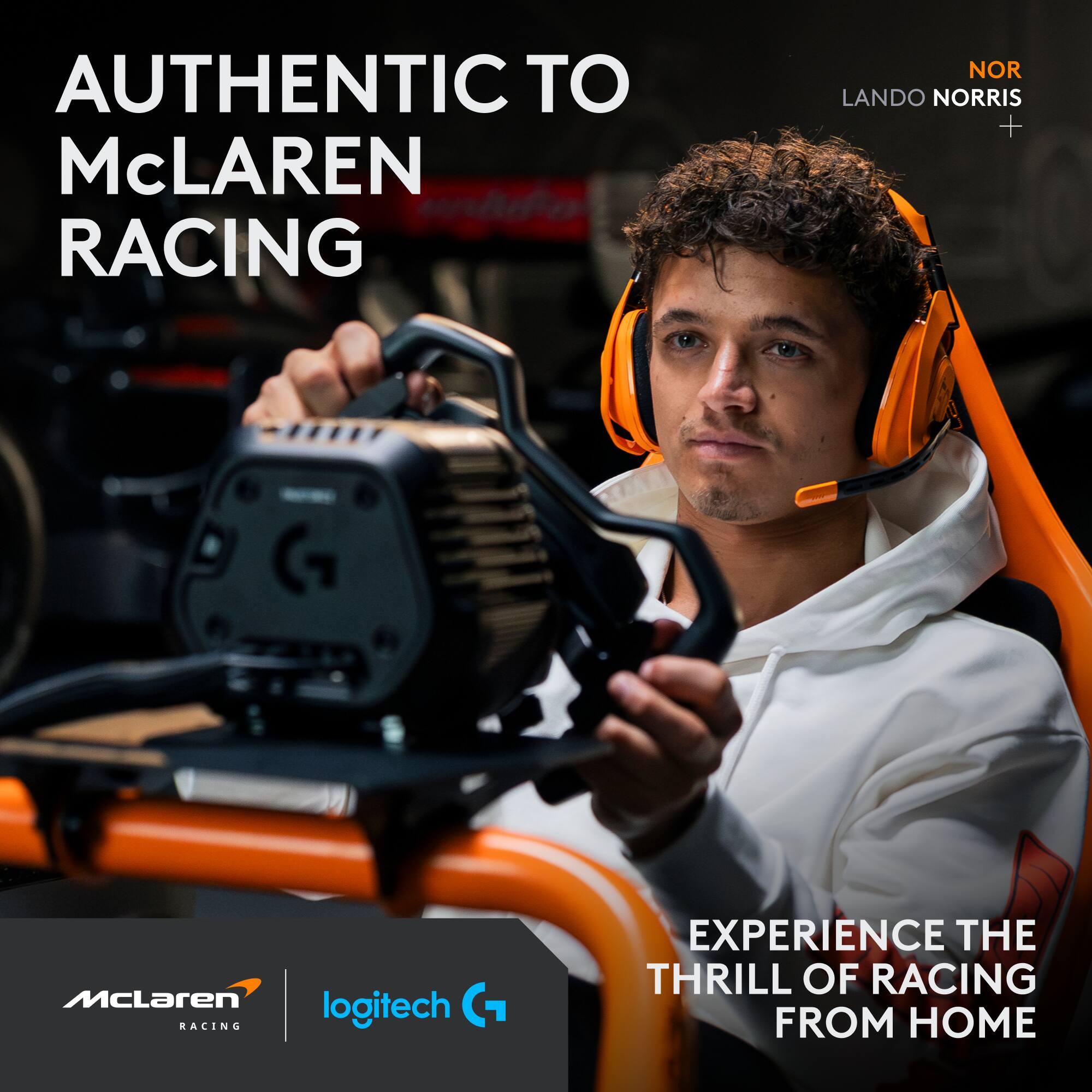 AUTHENTIC TO McLAREN RACING  
LANDO NORRIS  
+  
G McLaren logitech RACING  
EXPERIENCE THE THRILL OF RACING FROM HOME