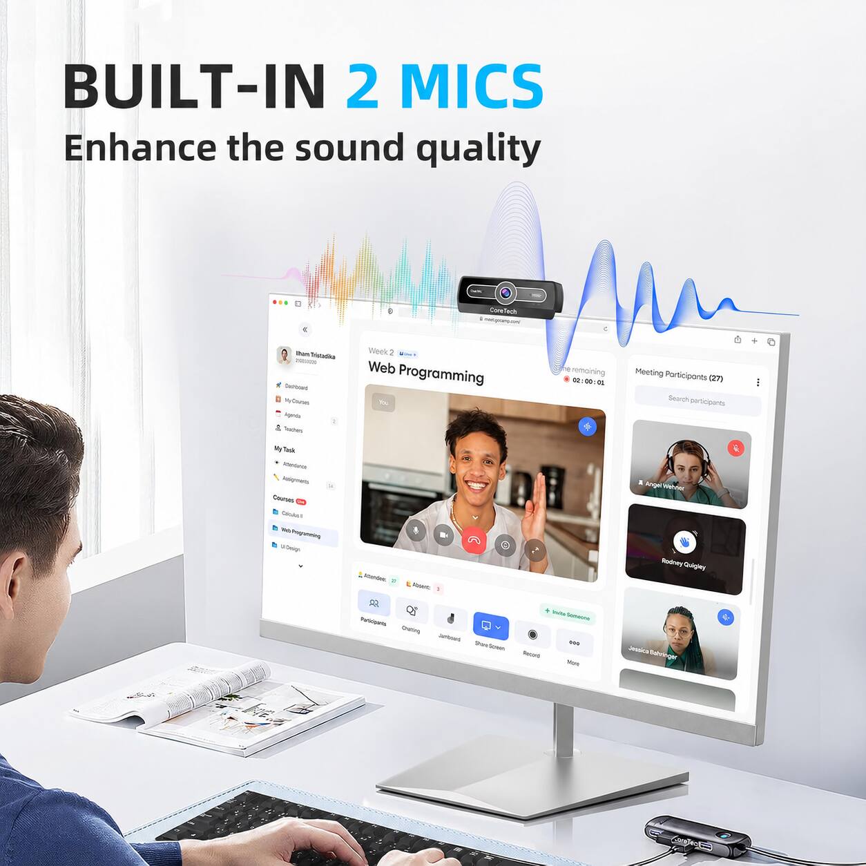 BUILT-IN 2 MICS  
Enhance the sound quality

CoreTech - mest.govery.com/

than Tristadika 2018 Carbooked MyCounes Agenda Teaches  
Week 2 Mine Web Programming  
remaining 02:00:01  
Meeting Participants (27) Search participants  
+  
Task Allendance, Assignments, Courses Calories Web-Programming Un Design  
Attertive, Powert: I & Invita Someone Participants Chatting Jurbout 000 ShareScreen Record Wore  
X Angel Wehner Rodney Quigley Jessica Bahninger