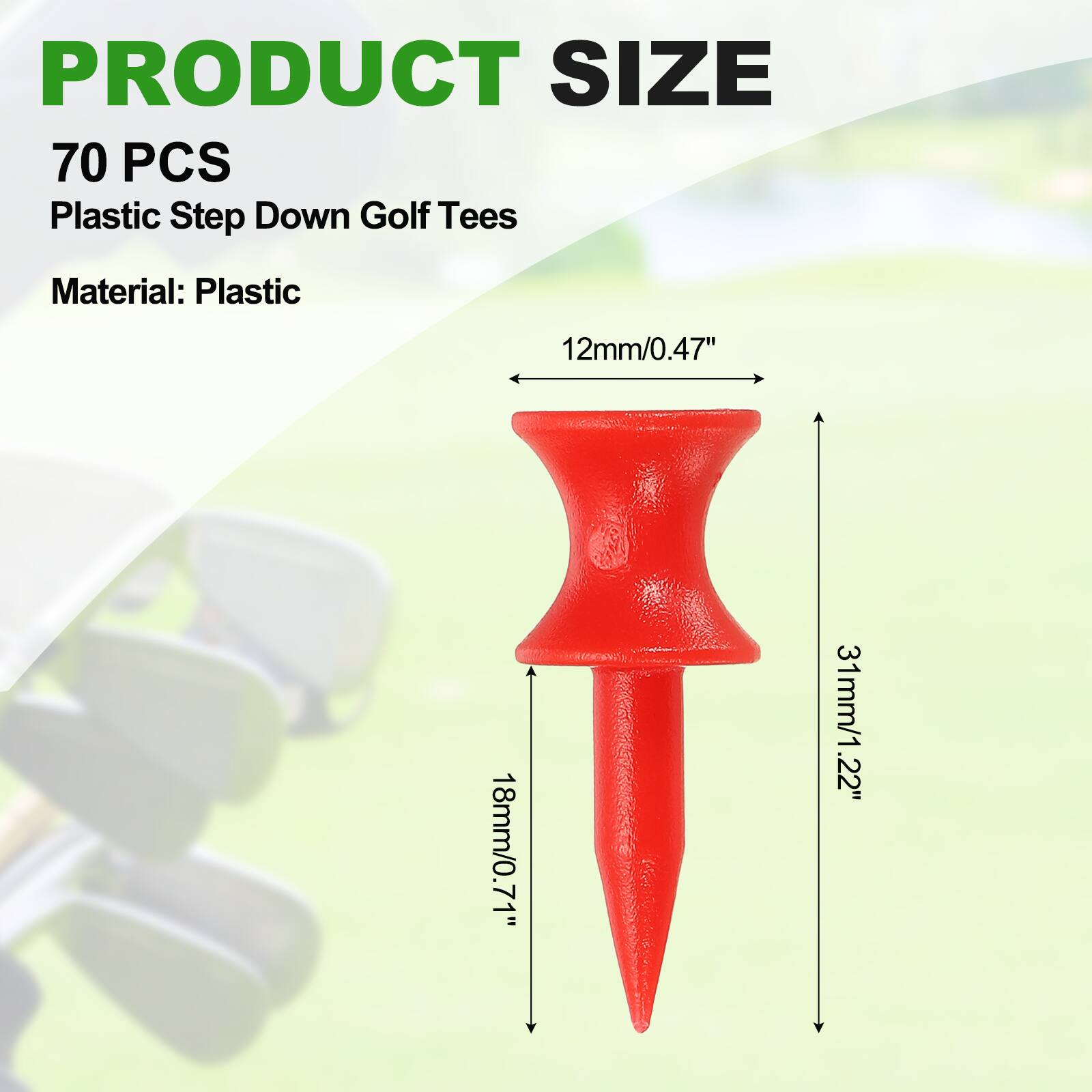 PRODUCT SIZE  
70 PCS  
Plastic Step Down Golf Tees  
Material: Plastic  

12mm/0.47"  
18mm/0.71"  
31mm/1.22"