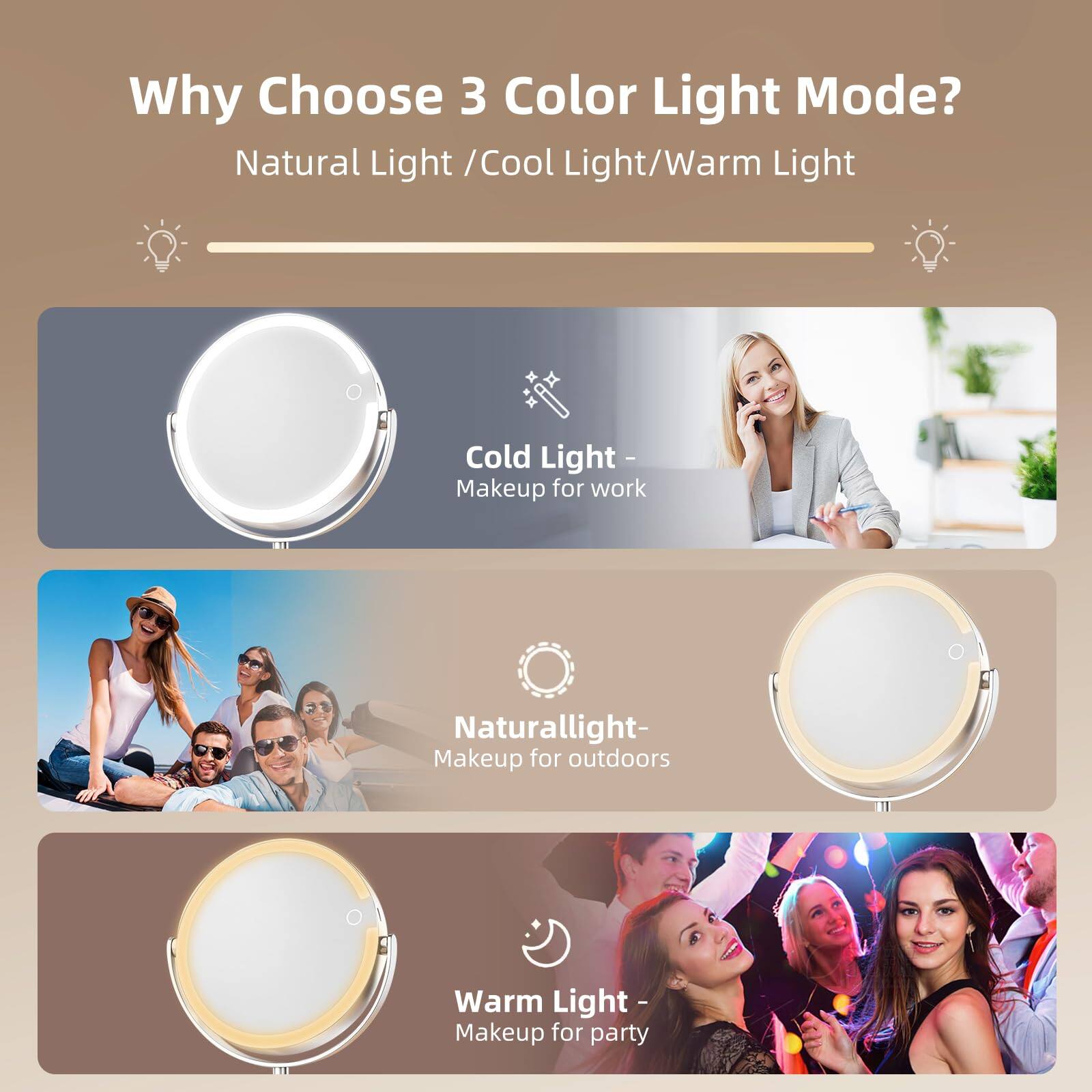 Why Choose 3 Color Light Mode?  
Natural Light / Cool Light / Warm Light  

Cold Light - Makeup for work  

Natural Light - Makeup for outdoors  

Warm Light - Makeup for party
