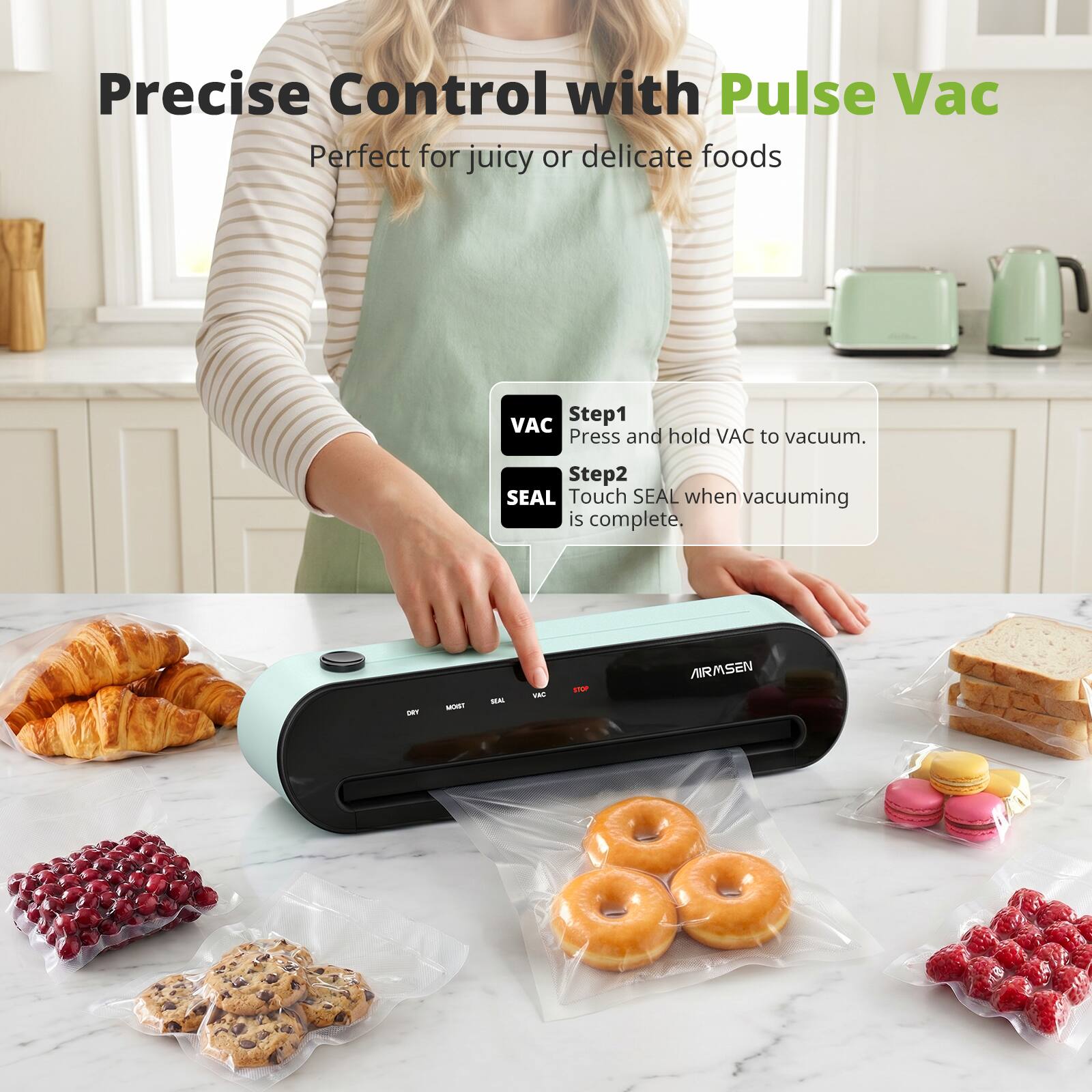 Precise Control with Pulse Vac  
Perfect for juicy or delicate foods  

Step1  
Press and hold VAC to vacuum.  

Step2  
Touch SEAL when vacuuming is complete.  

AIRMSEN