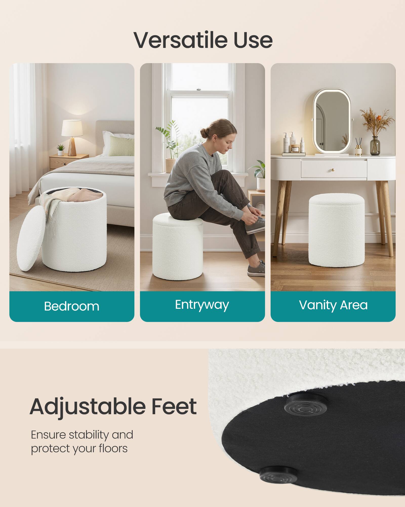 Versatile Use

Bedroom Entryway Vanity Area

Adjustable Feet

Ensure stability and protect your floors