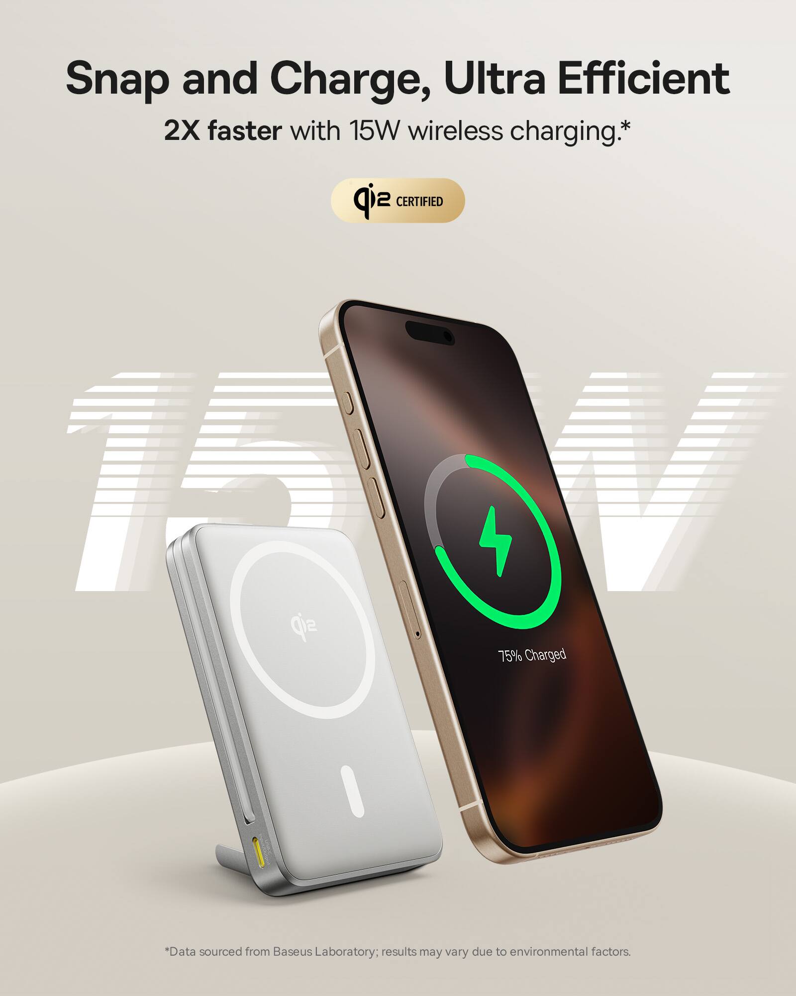 Snap and Charge, Ultra Efficient 2X faster with 15W wireless charging.*

15W

75% Charged

*Data sourced from Baseus Laboratory; results may vary due to environmental factors.