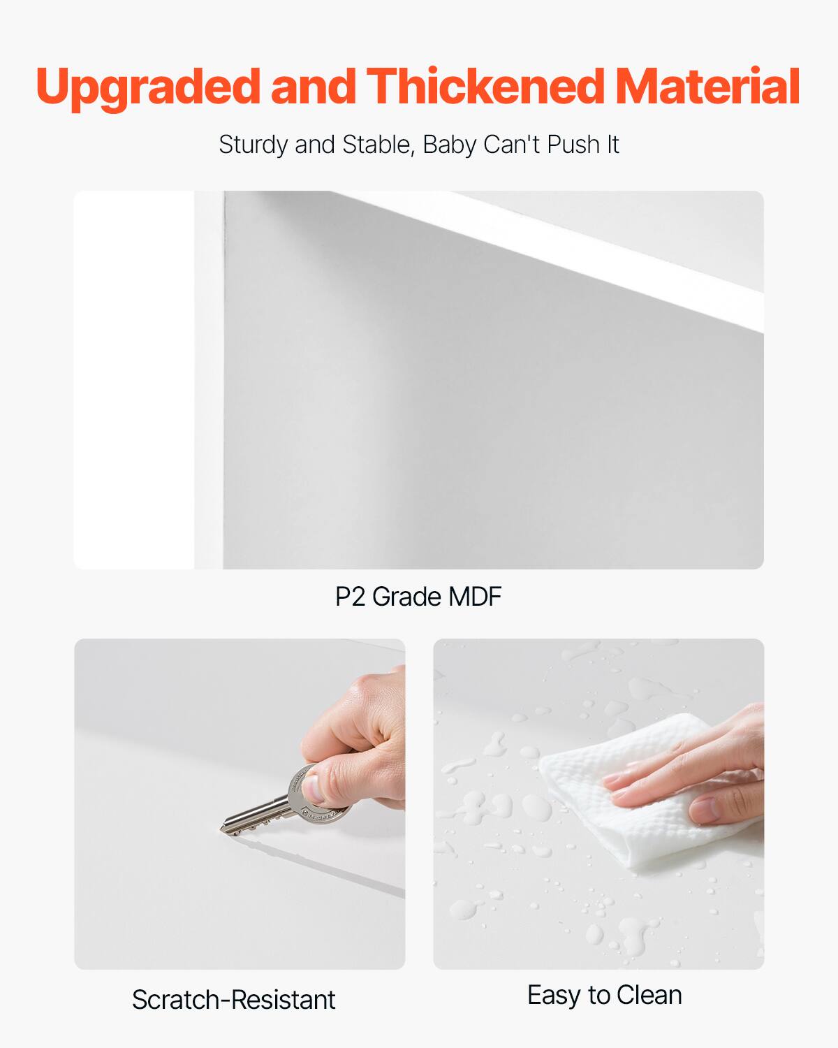 Upgraded and Thickened Material: Sturdy and Stable, Baby Can't Push It

P2 Grade MDF

Scratch-Resistant

Easy to Clean