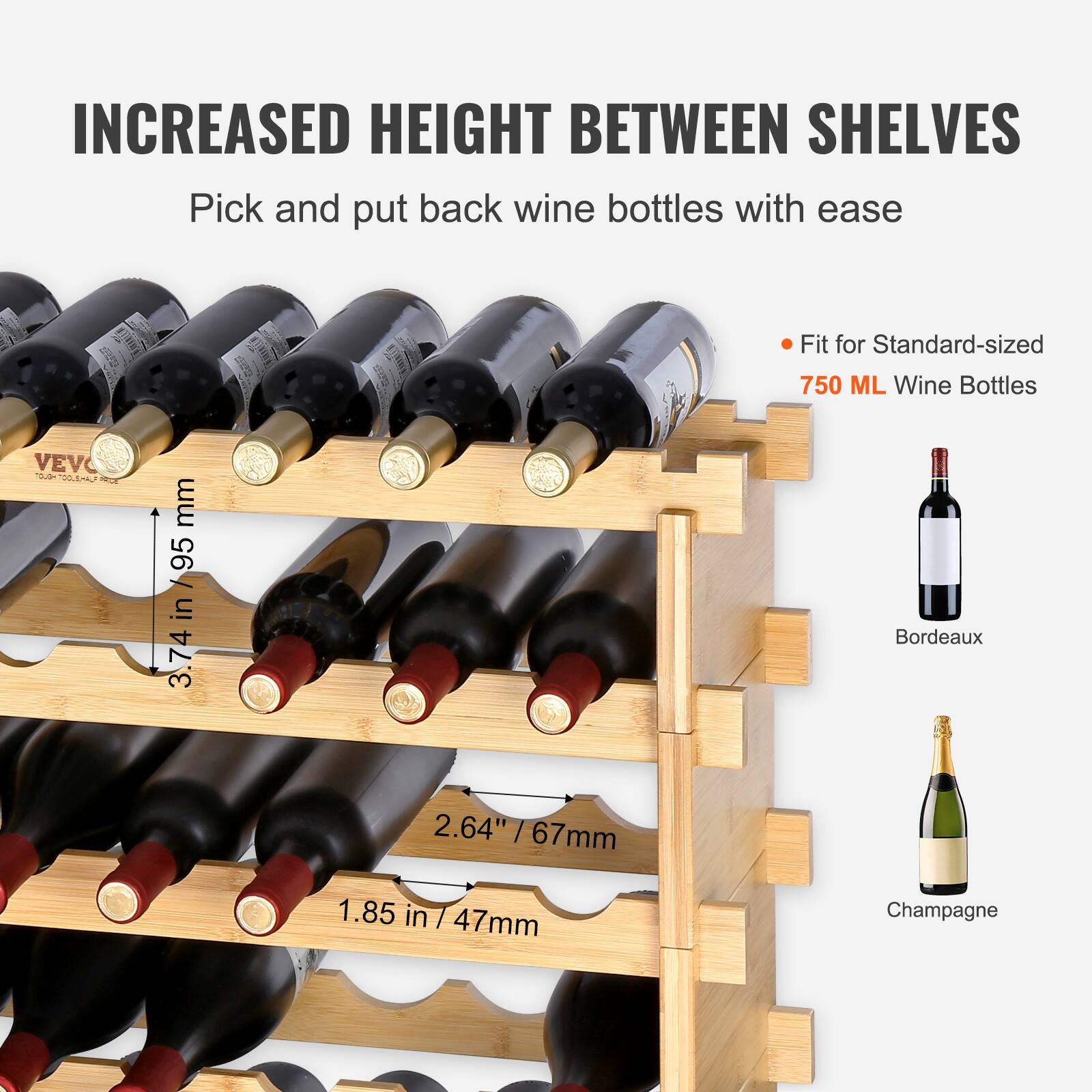 INCREASED HEIGHT BETWEEN SHELVES  
Pick and put back wine bottles with ease  

Fit for Standard-sized 750 ML Wine Bottles  

3.74 in / 95 mm  
2.64" / 67 mm  
1.85 in / 47 mm  

Bordeaux  
Champagne