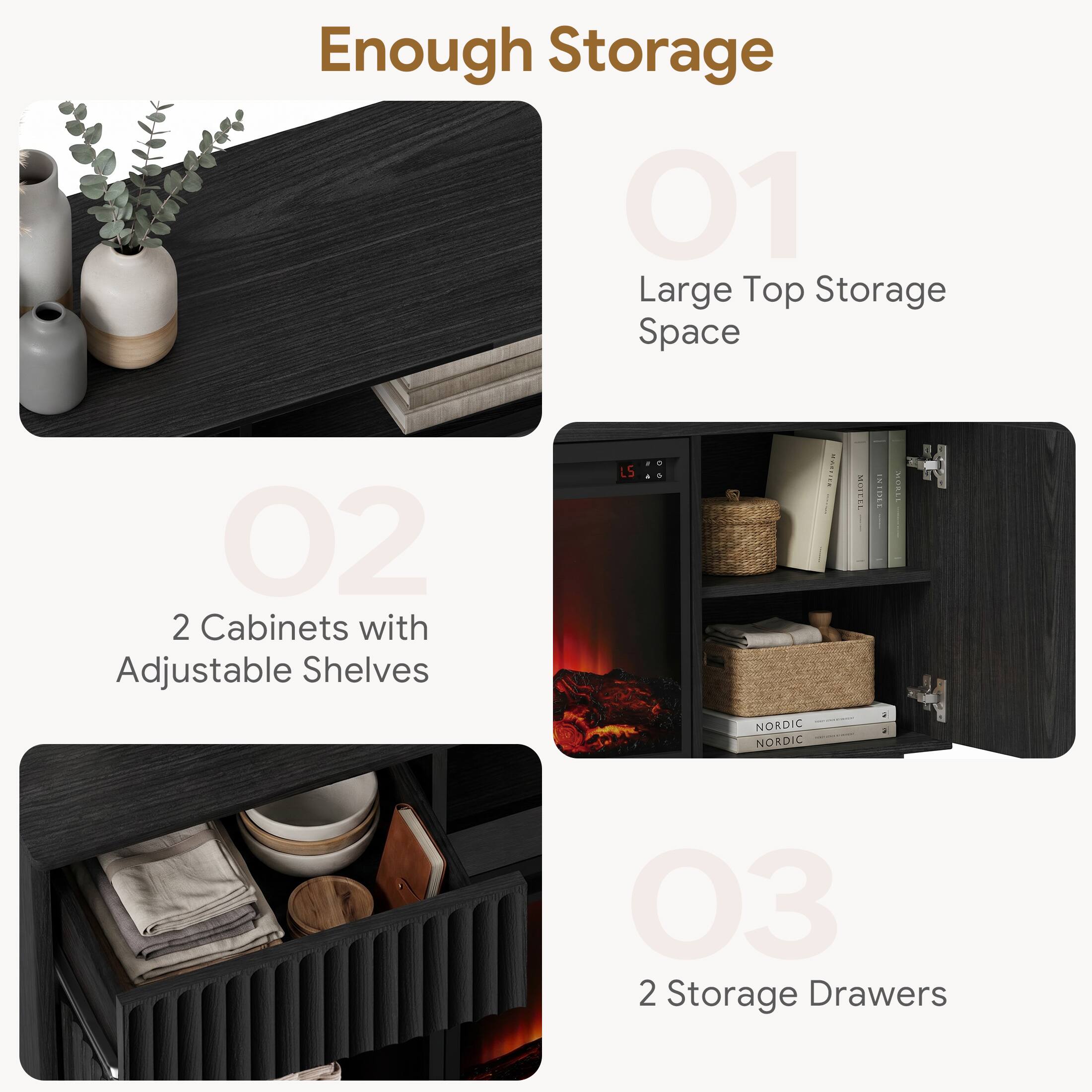 Enough Storage

01 Large Top Storage Space

02 2 Cabinets with Adjustable Shelves

03 2 Storage Drawers