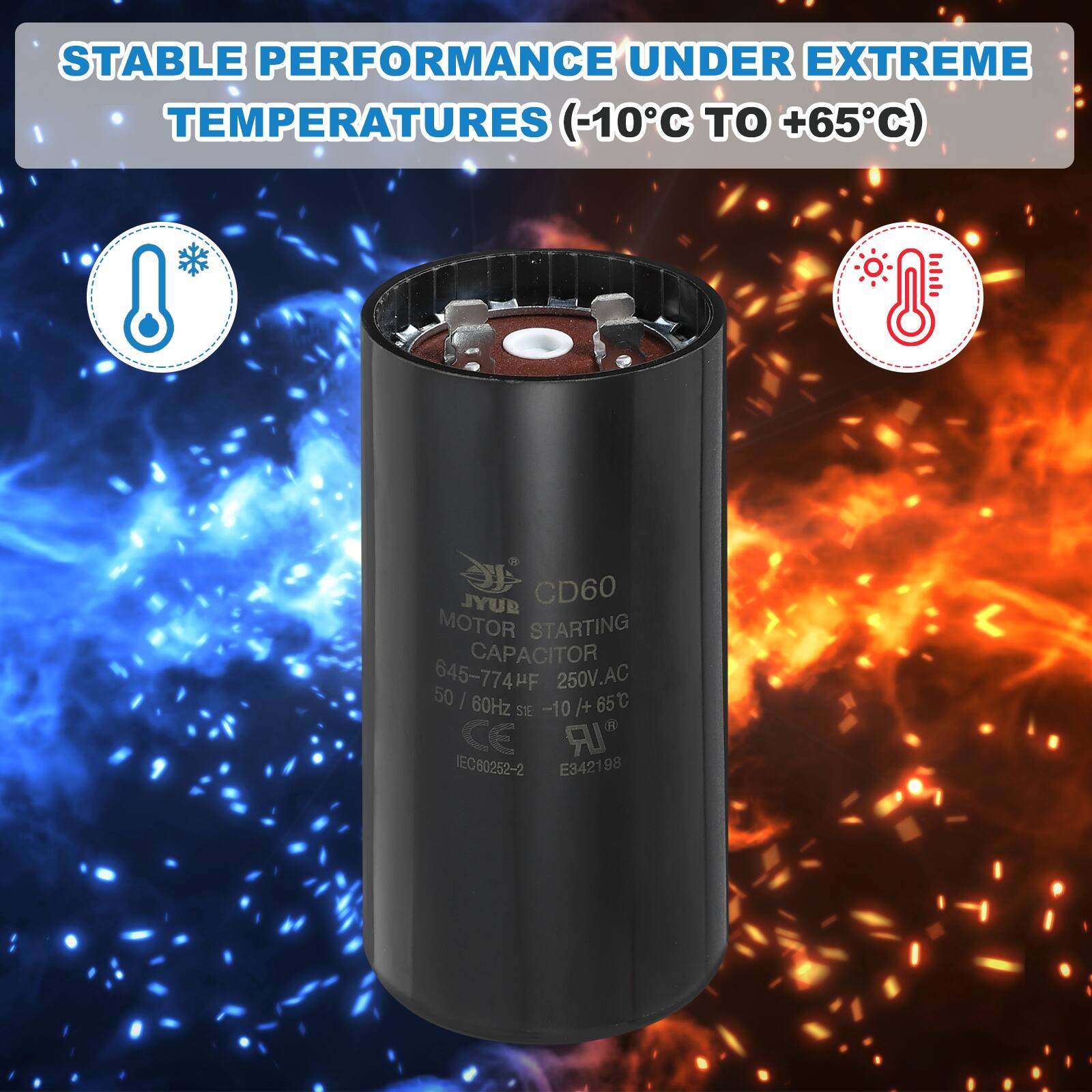 STABLE PERFORMANCE UNDER EXTREME TEMPERATURES (-10°C TO +65°C)

JYUE CD60 MOTOR STARTING CAPACITOR
645-774μF 250V.AC 50/60Hz -10°C / +65°C
CE IEC60252-2 E34219
