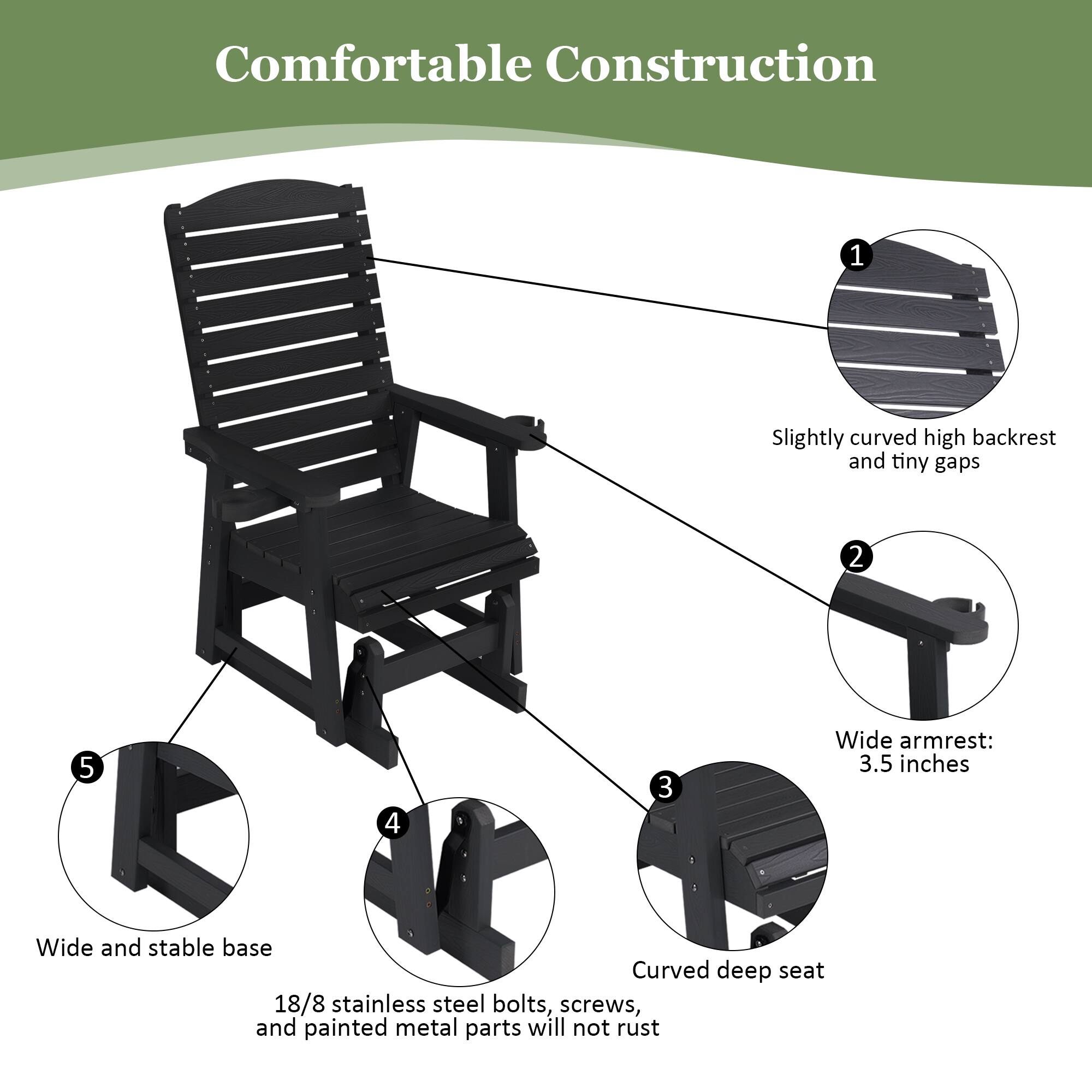 Comfortable Construction

1. Slightly curved high backrest and tiny gaps
2. Wide armrest: 3.5 inches
3. Curved deep seat
4. 18/8 stainless steel bolts, screws, and painted metal parts will not rust
5. Wide and stable base