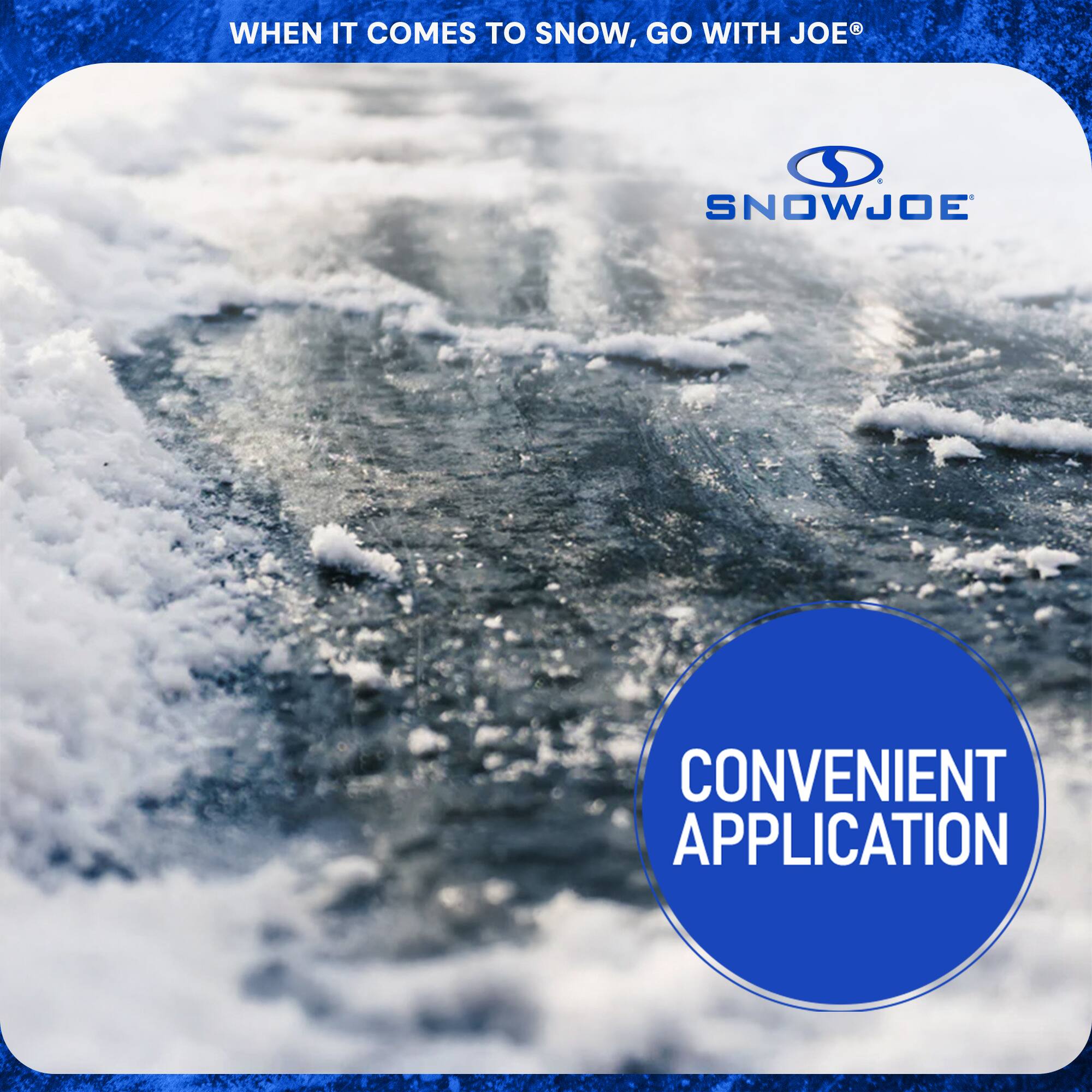 WHEN IT COMES TO SNOW, GO WITH JOE®

SNOWJOE

CONVENIENT APPLICATION