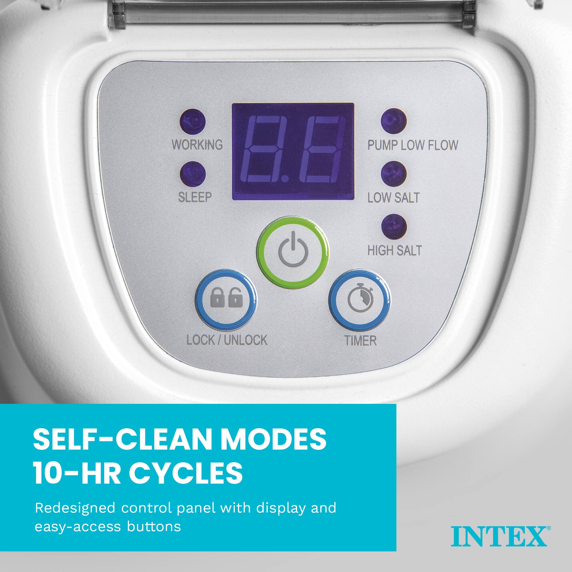 WORKING 8.8 PUMP LOW FLOW SLEEP LOW SALT HIGH SALT LOCK/UNLOCK LOCK / TIMER SELF-CLEAN MODES 10-HR CYCLES

Redesigned control panel with display and easy-access buttons

INTEX