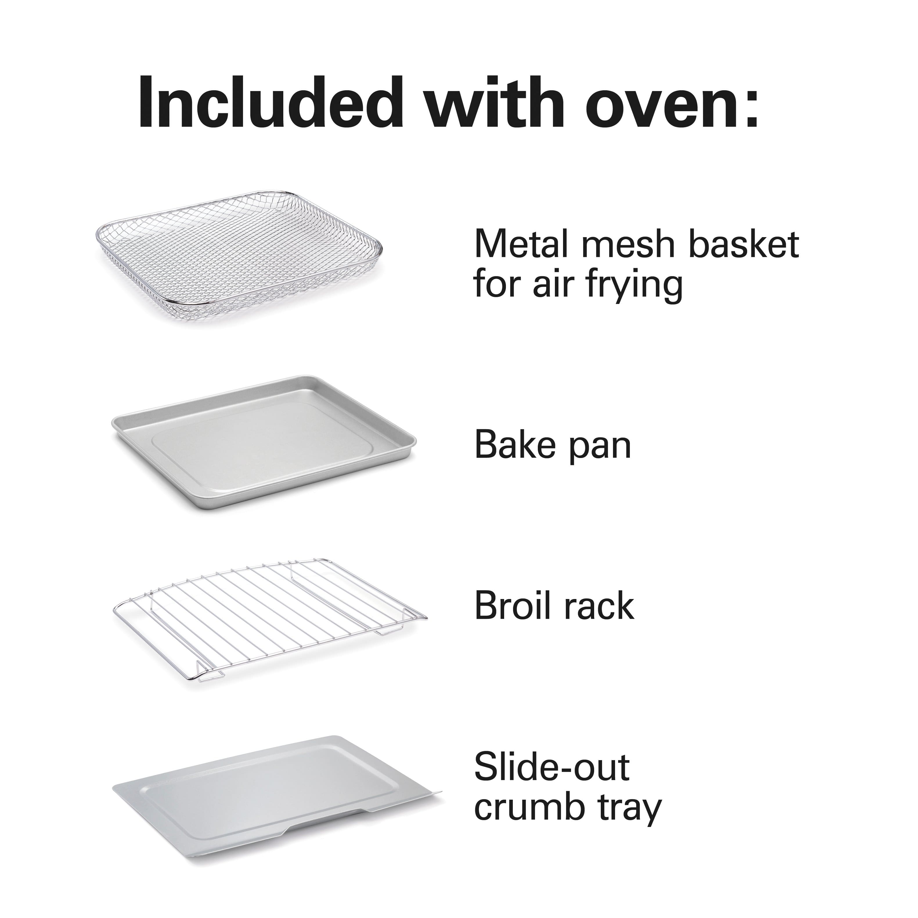 Included with oven:
- Metal mesh basket for air frying
- Bake pan
- Broil rack
- Slide-out crumb tray