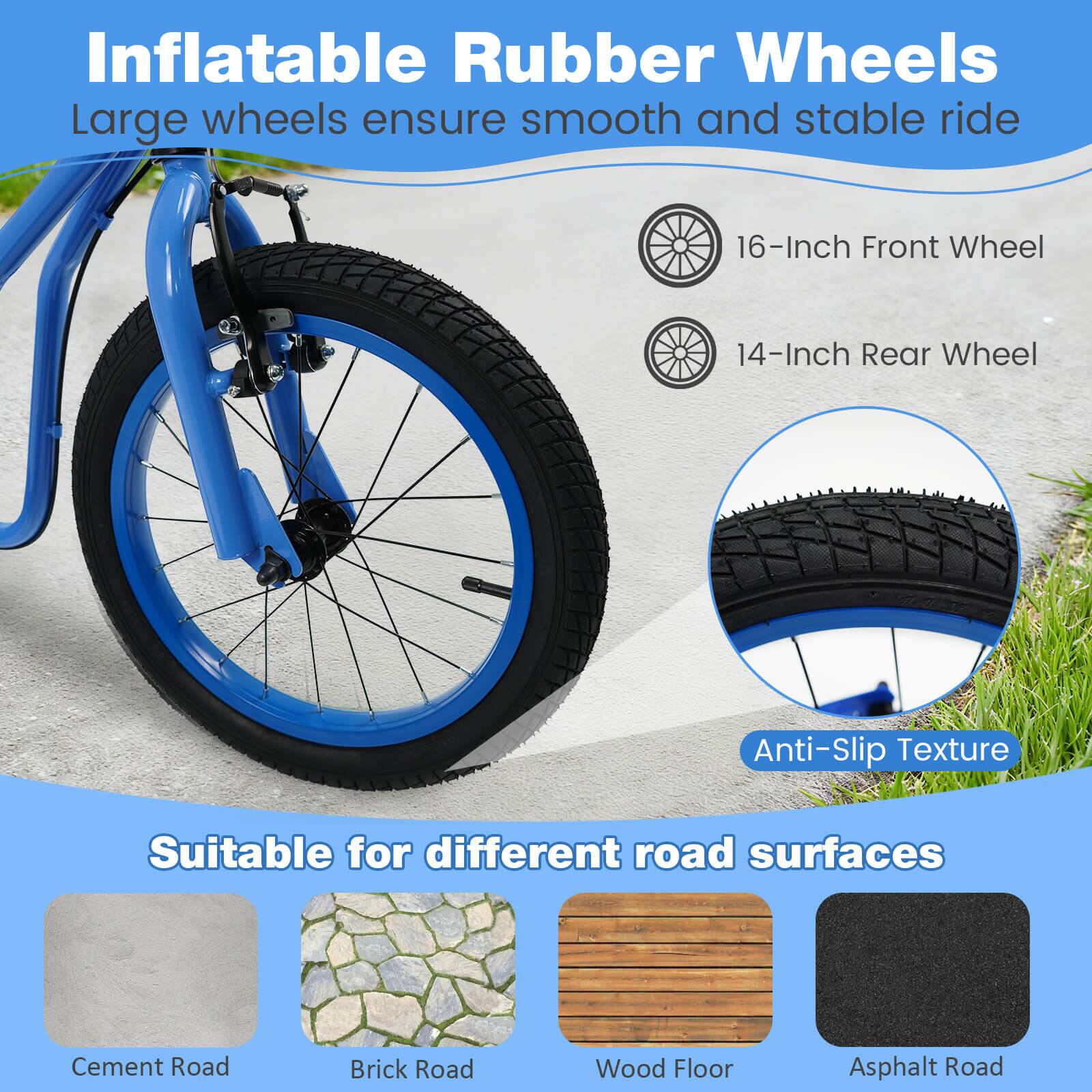 Inflatable Rubber Wheels  
Large wheels ensure smooth and stable ride  
16-Inch Front Wheel  
14-Inch Rear Wheel  
Anti-Slip Texture  
Suitable for different road surfaces  
Cement Road  
Brick Road  
Wood Floor  
Asphalt Road