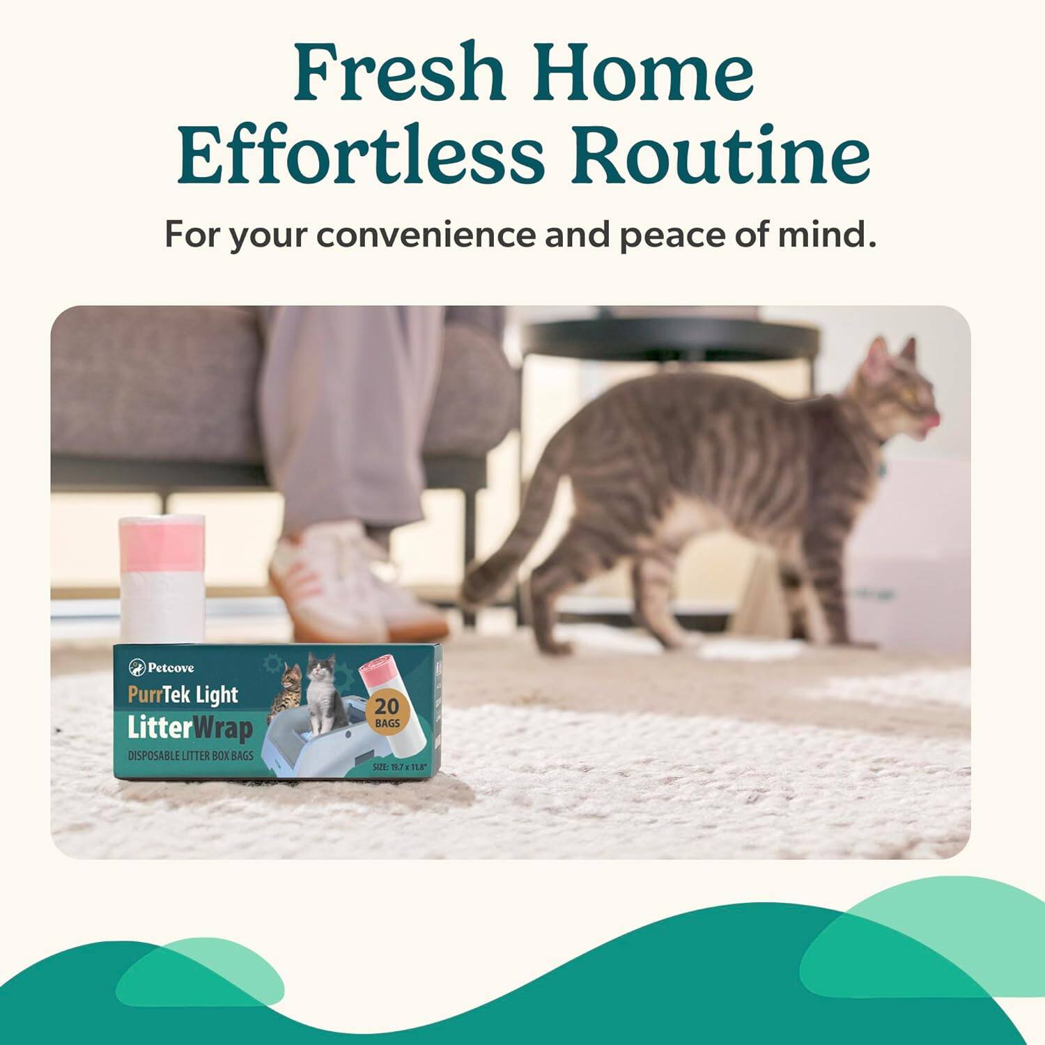 Fresh Home Effortless Routine  
For your convenience and peace of mind.  

Petcove PurrTek Light LitterWrap  
DISPOSABLE LITTER BOX BAGS  
20 BAGS