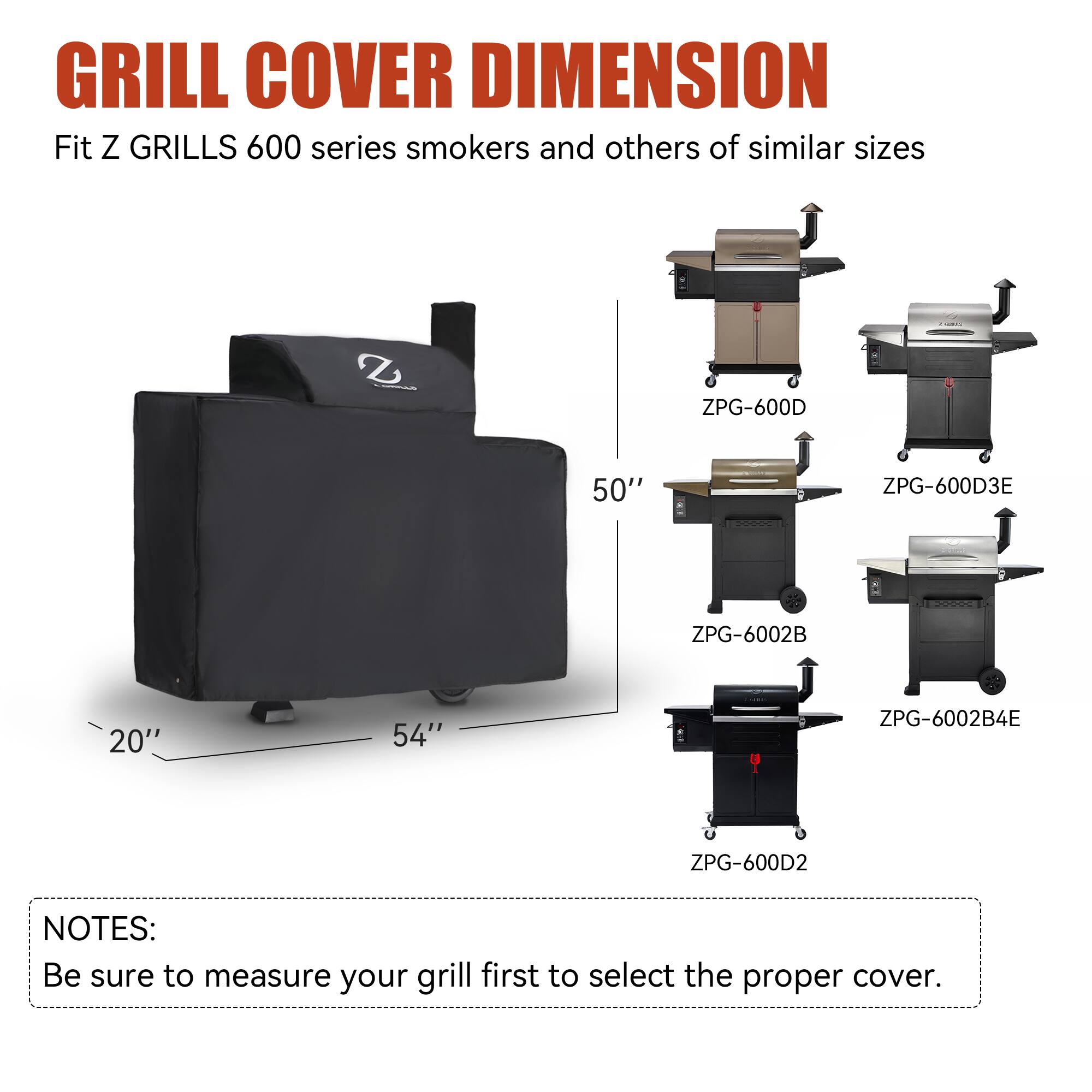 GRILL COVER DIMENSION  
Fit Z GRILLS 600 series smokers and others of similar sizes  
ZPG-600D  
ZPG-600D3E  
ZPG-6002B  
ZPG-6002B4E  
ZPG-600D2  

NOTES:  
Be sure to measure your grill first to select the proper cover.