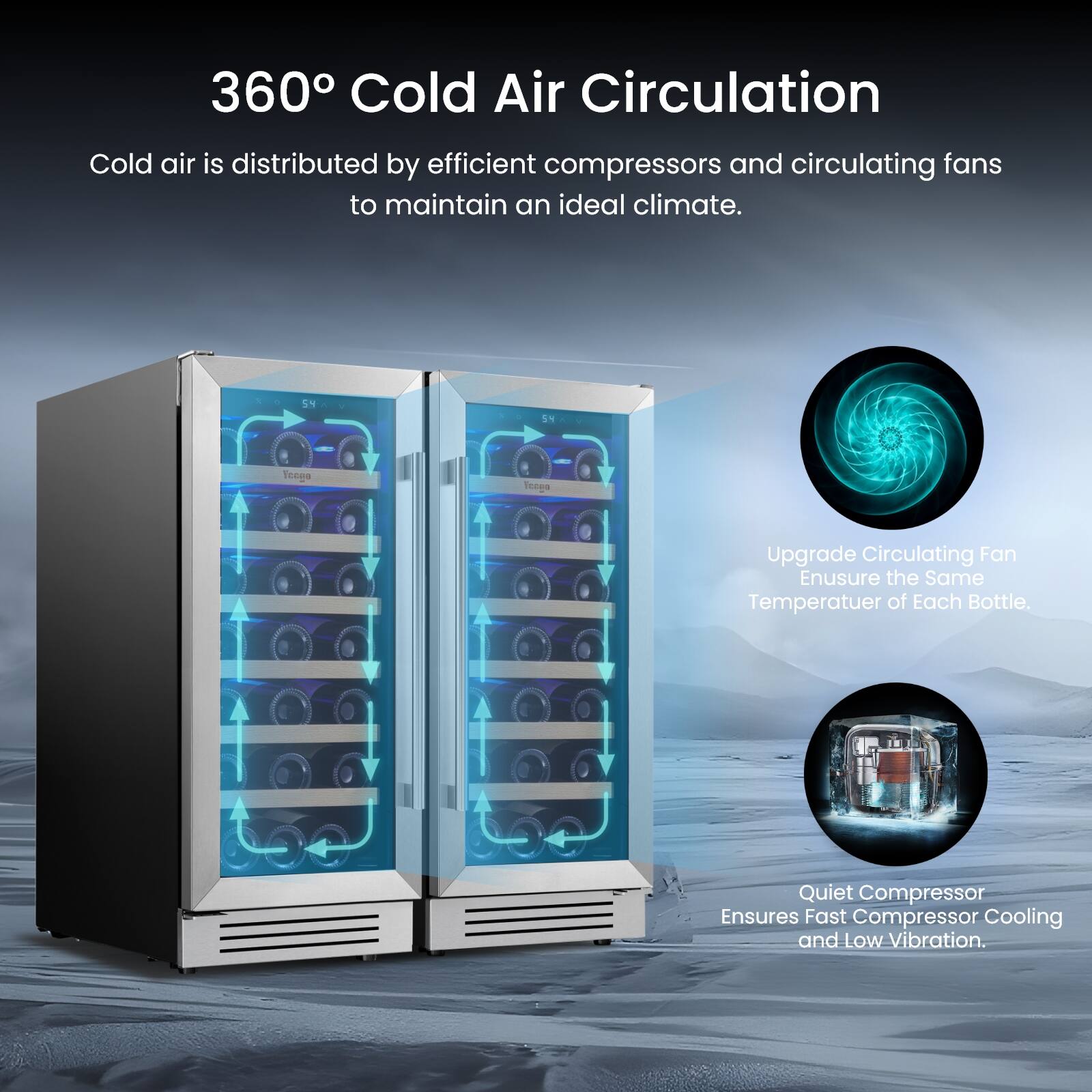 360° Cold Air Circulation  
Cold air is distributed by efficient compressors and circulating fans to maintain an ideal climate.  

Upgrade Circulating Fan  
Ensure the Same Temperature of Each Bottle.  

Quiet Compressor  
Ensures Fast Compressor Cooling and Low Vibration.