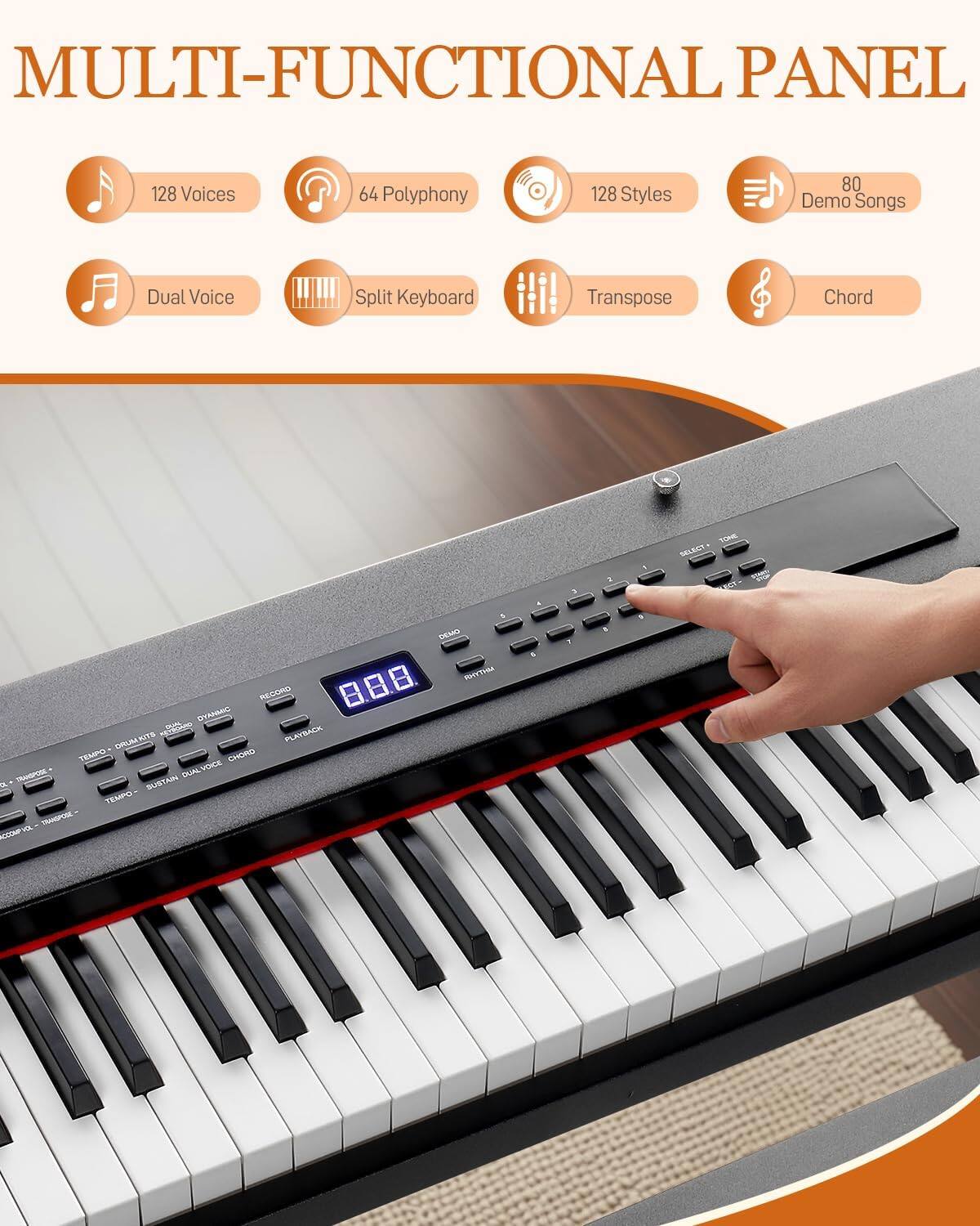 MULTI-FUNCTIONAL PANEL  
128 Voices  
64 Polyphony  
128 Styles  
80 Demo Songs  
Dual Voice  
Split Keyboard  
Transpose  
Chord
