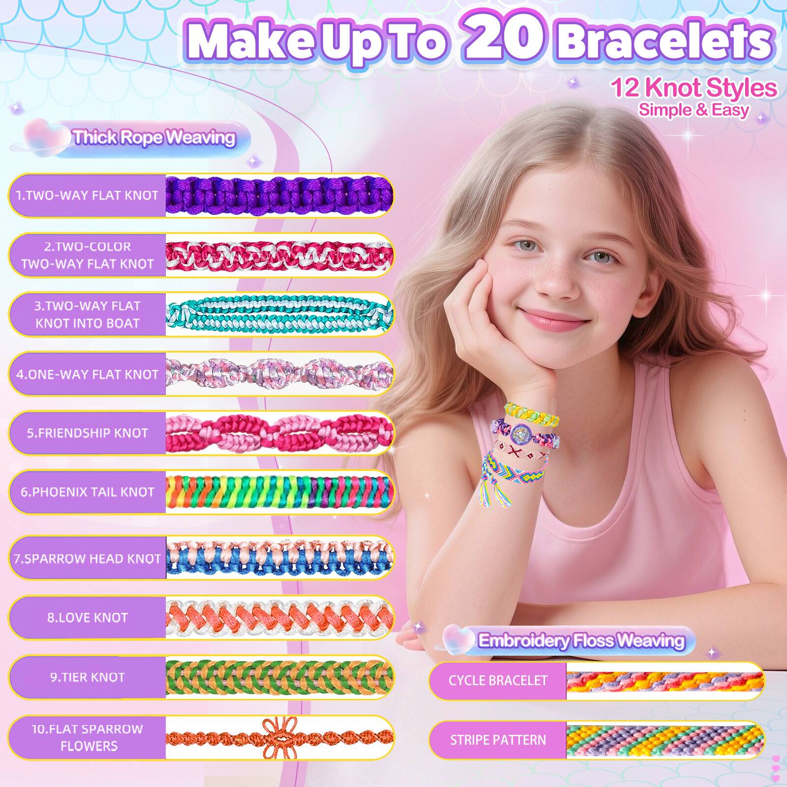 Make Up To 20 Bracelets  
12 Knot Styles  
Simple & Easy  

Thick Rope Weaving  
1. TWO-WAY FLAT KNOT  
2. TWO-COLOR TWO-WAY FLAT KNOT  
3. TWO-WAY FLAT KNOT INTO BOAT  
4. ONE-WAY FLAT KNOT  
5. FRIENDSHIP KNOT  
6. PHOENIX TAIL KNOT  
7. SPARROW HEAD KNOT  
8. LOVE KNOT  
9. TIER KNOT  
10. FLAT SPARROW FLOWERS  

Embroidery Floss Weaving  
CYCLE BRACELET  
STRIPES PATTERN