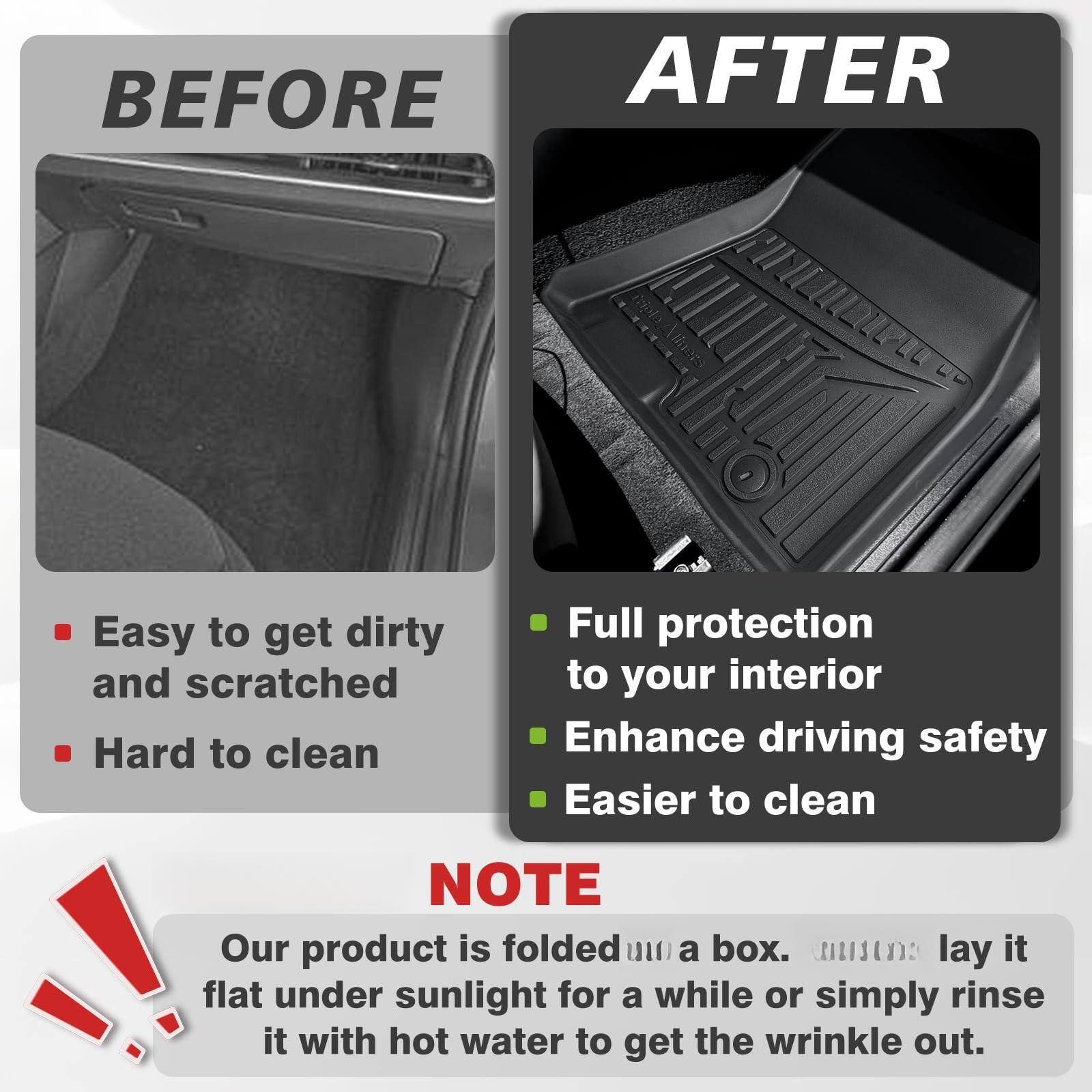 **BEFORE**

- Easy to get dirty and scratched
- Hard to clean

**AFTER**

- Full protection to your interior
- Enhance driving safety
- Easier to clean

**NOTE**

Our product is folded into a box. Please lay it flat under sunlight for a while or simply rinse it with hot water to get the wrinkles out.
