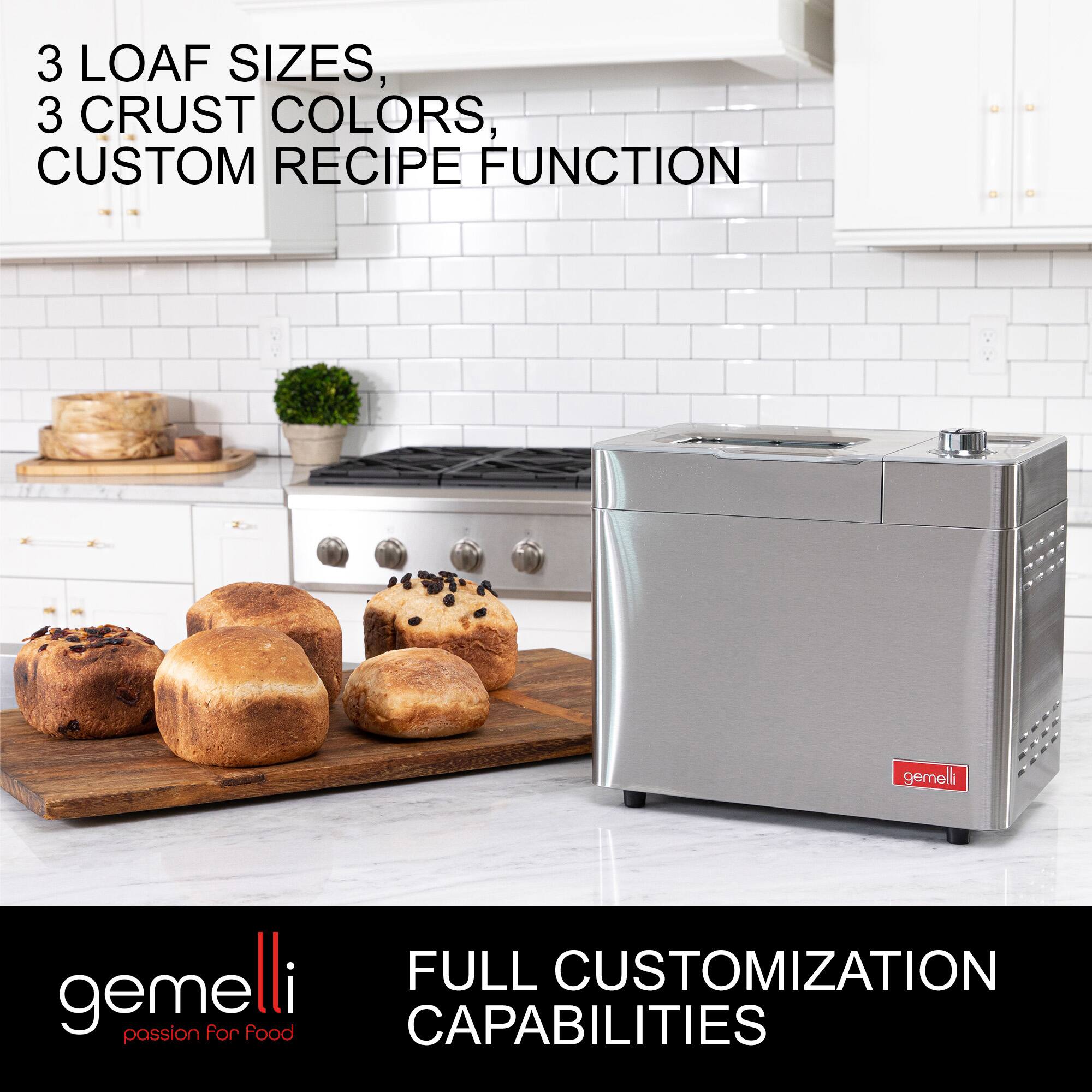 3 LOAF SIZES,  
3 CRUST COLORS,  
CUSTOM RECIPE FUNCTION  

FULL CUSTOMIZATION CAPABILITIES  

gemelli  
passion for food