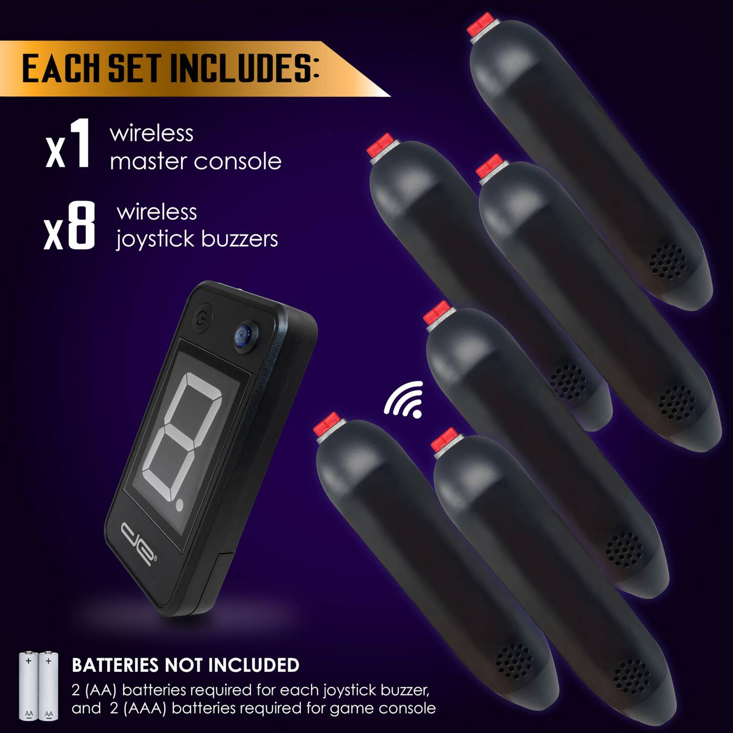 EACH SET INCLUDES:

x1 wireless master console

x8 wireless joystick buzzers

BATTERIES NOT INCLUDED

2 (AA) batteries required for each joystick buzzer, and 2 (AAA) batteries required for game console