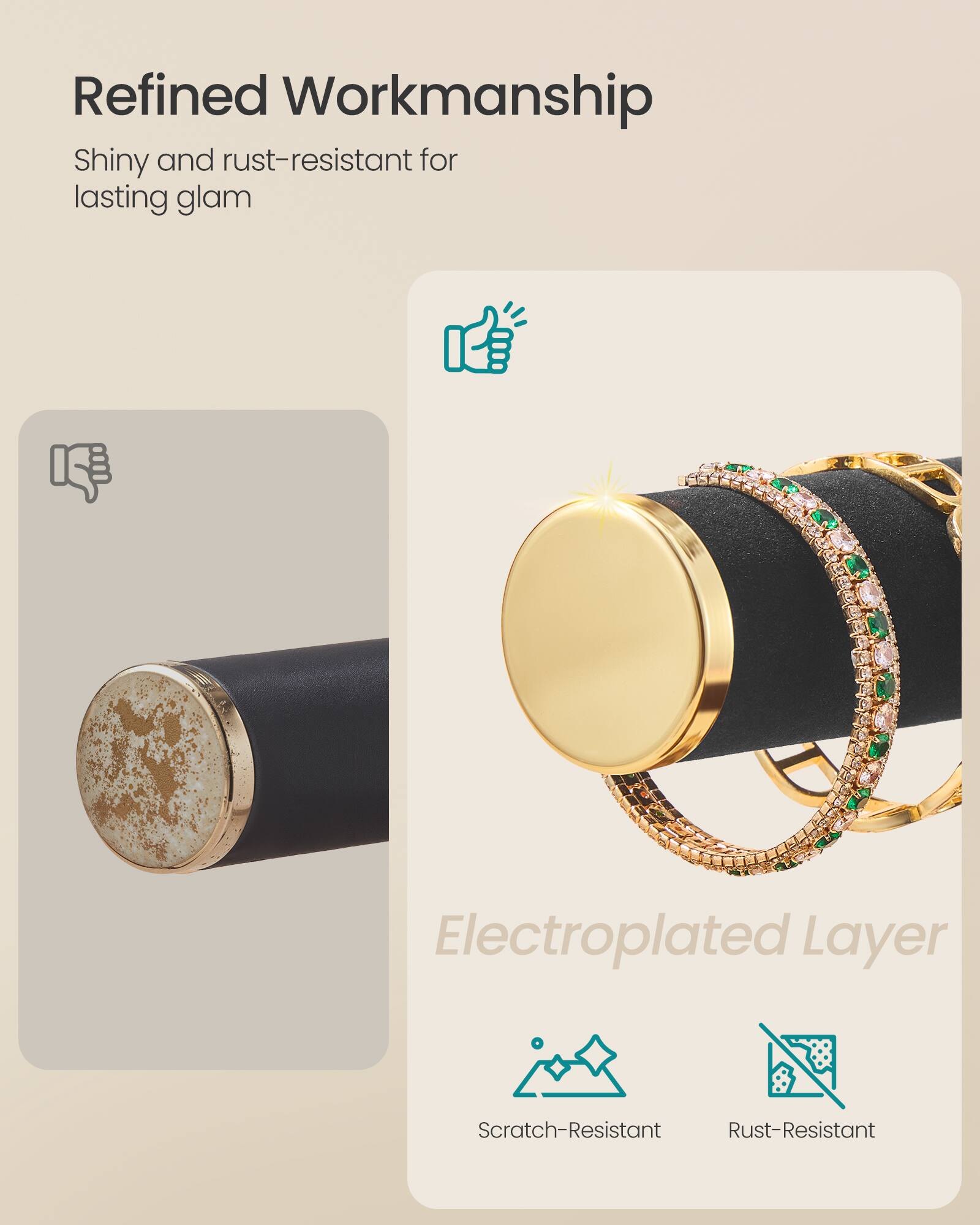 Refined Workmanship  
Shiny and rust-resistant for lasting glam  

Electroplated Layer  
Scratch-Resistant  
Rust-Resistant
