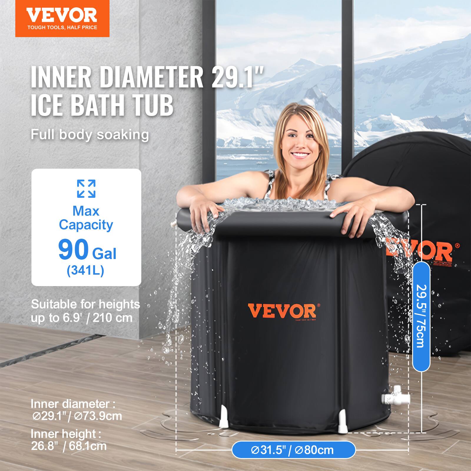 VEVOR TOUGH TOOLS, HALF PRICE

INNER DIAMETER 29.1" ICE BATH TUB

Full body soaking

Max Capacity
90 Gal (341L)

Suitable for heights up to 6.9' / 210 cm

Inner diameter: 29.1" / 73.9cm

Inner height: 26.8" / 68.1cm

29.5" / 75cm

31.5" / 80cm