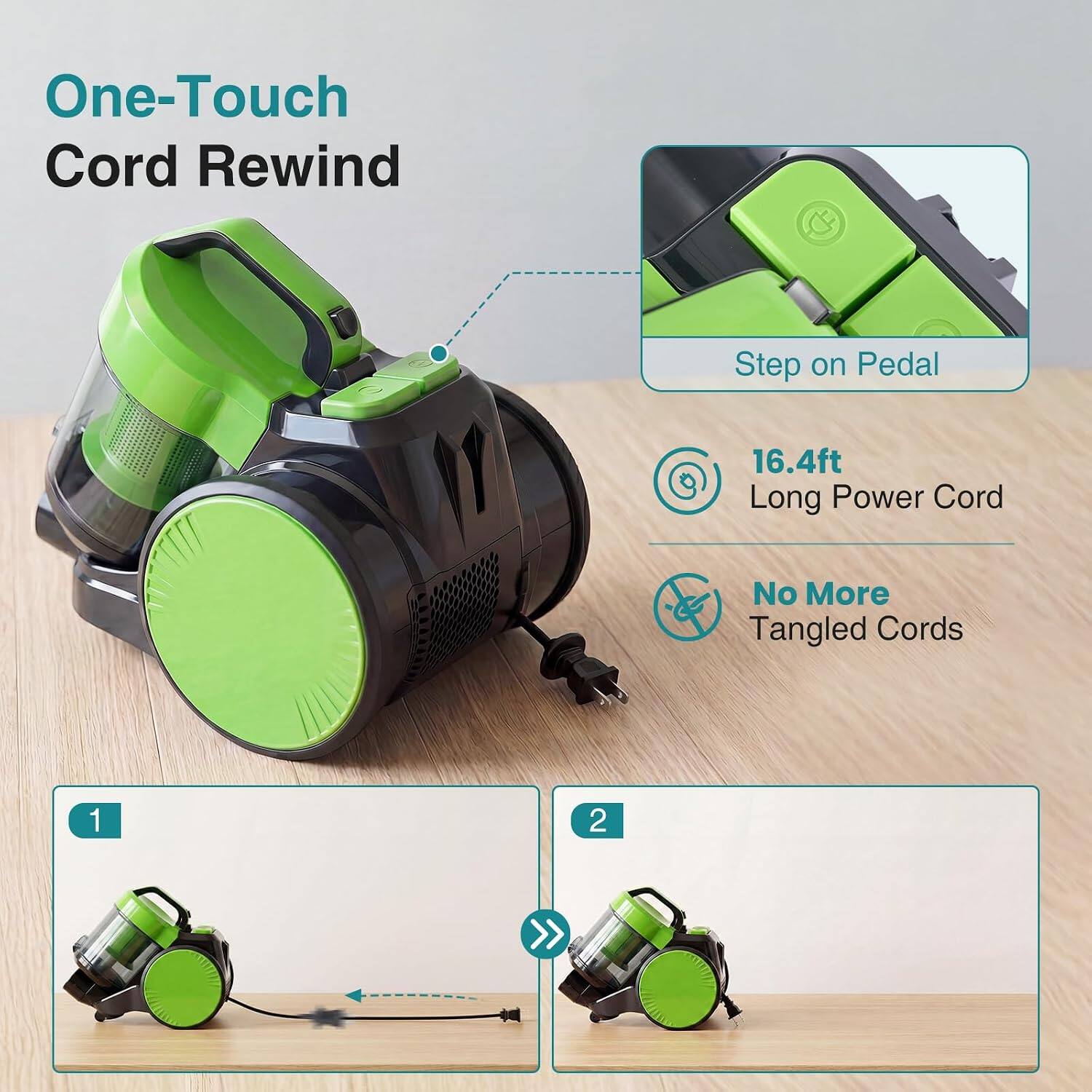 One-Touch Cord Rewind  
Step on Pedal  
16.4ft Long Power Cord  
No More Tangled Cords