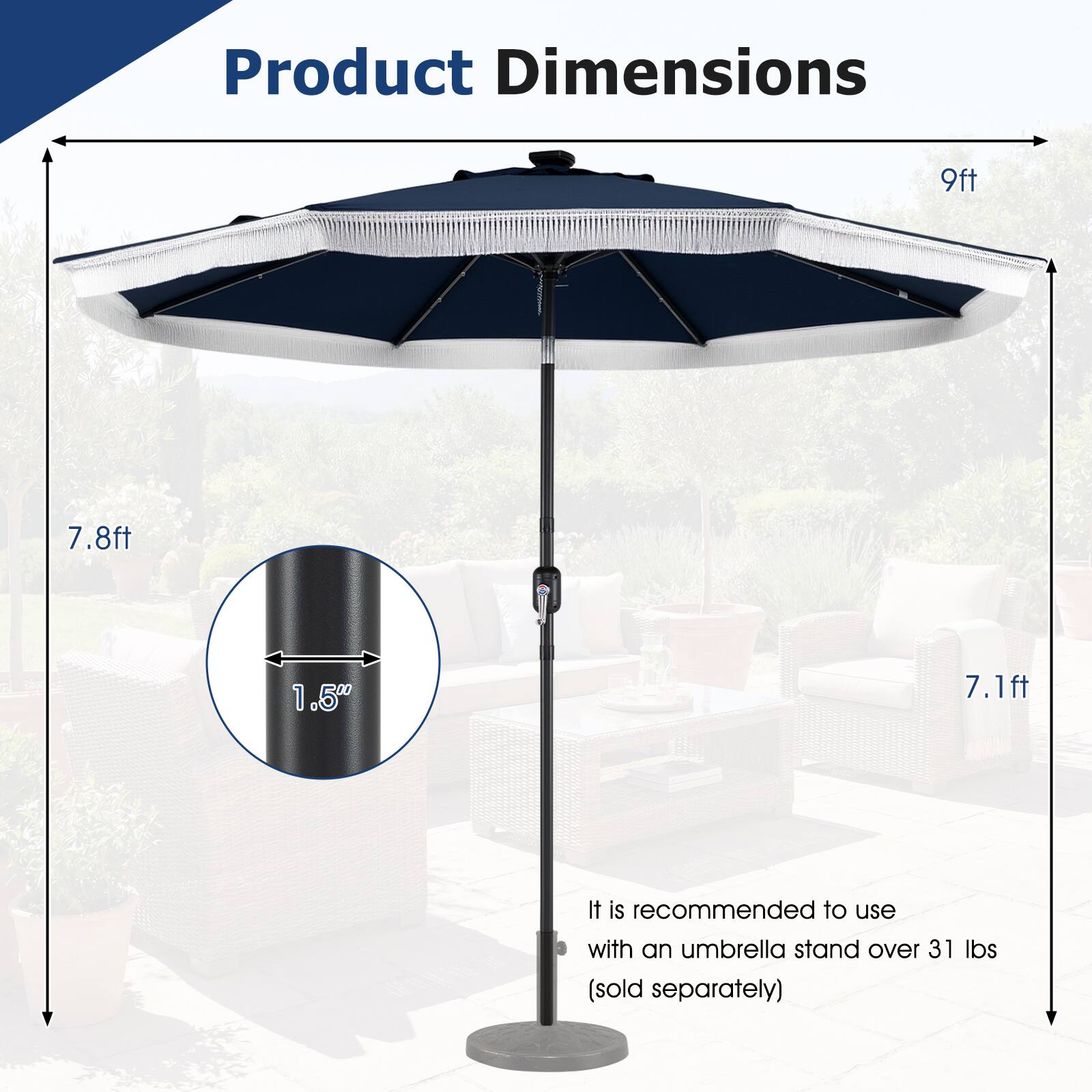 Product Dimensions:  
- 9ft  
- 7.8ft  
- 1.5"  
- 7.1ft  

It is recommended to use with an umbrella stand over 31 lbs (sold separately)