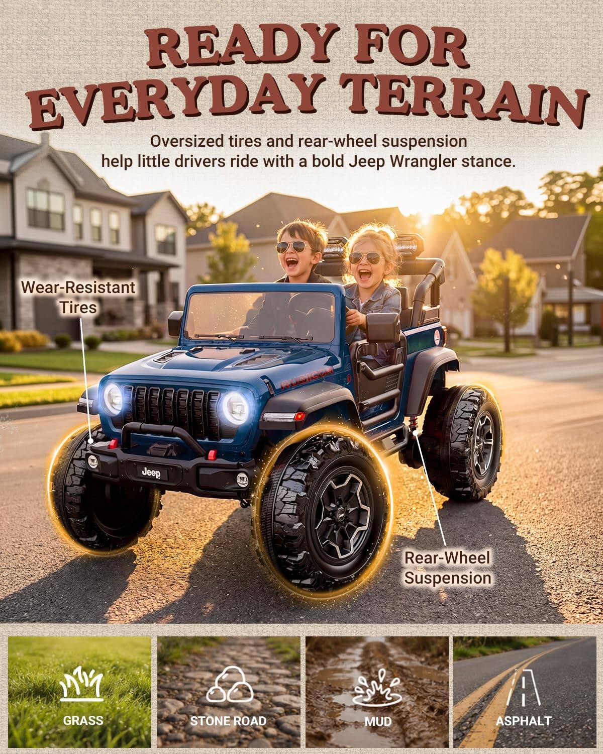READY FOR EVERYDAY TERRAIN  
Oversized tires and rear-wheel suspension help little drivers ride with a bold Jeep Wrangler stance.  

- Wear-Resistant Tires  
- Rear-Wheel Suspension  

- GRASS  
- STONE ROAD  
- MUD  
- ASPHALT