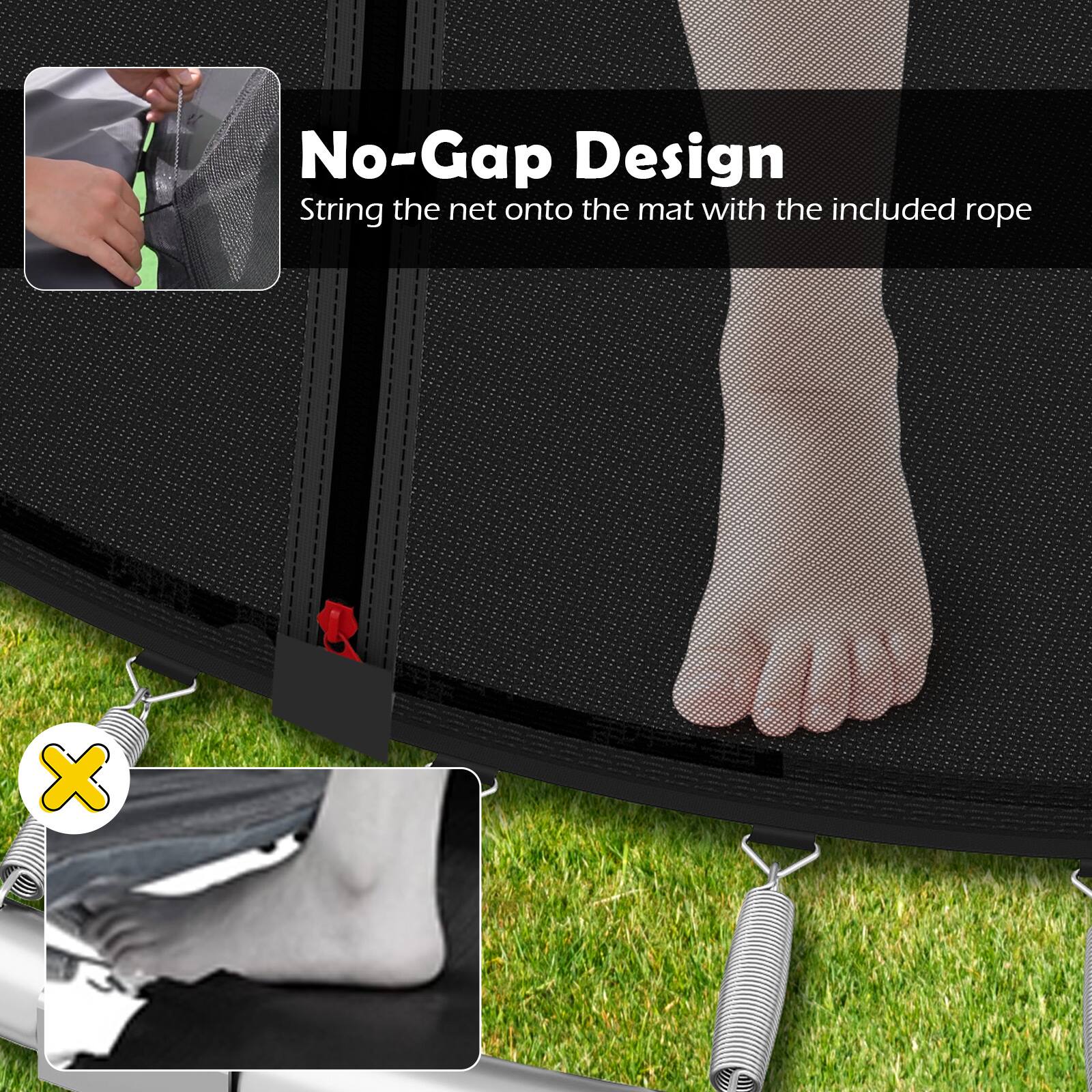 No-Gap Design  
String the net onto the mat with the included rope