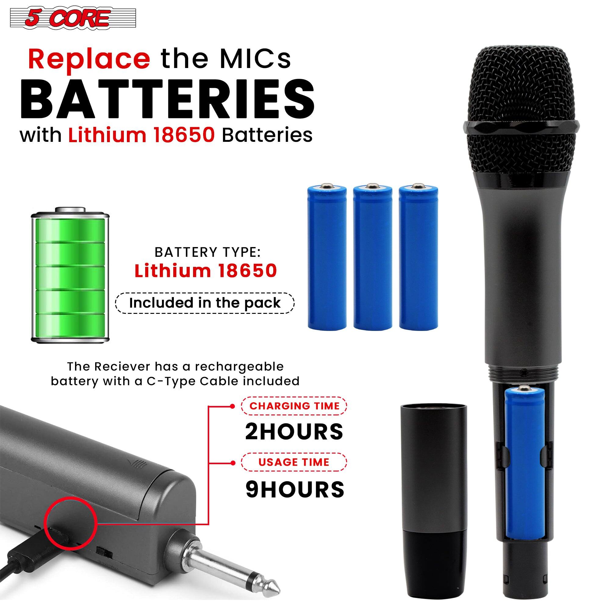 5 CORE
Replace the MICs BATTERIES with Lithium 18650 Batteries
BATTERY TYPE: Lithium 18650 Included in the pack
The Reciever has a rechargeable battery with a C-Type Cable included
CHARGING TIME 2HOURS
USAGE TIME 9HOURS